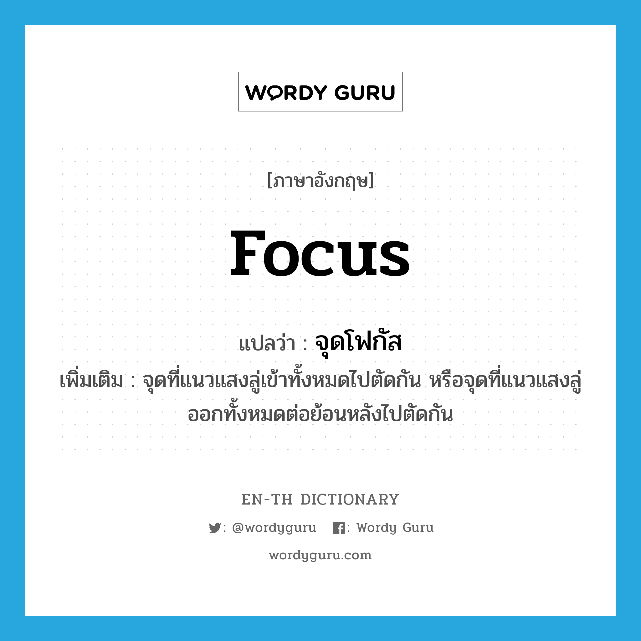 focus แปลว่า?, คำศัพท์ภาษาอังกฤษ focus แปลว่า จุดโฟกัส ประเภท N เพิ่มเติม จุดที่แนวแสงลู่เข้าทั้งหมดไปตัดกัน หรือจุดที่แนวแสงลู่ออกทั้งหมดต่อย้อนหลังไปตัดกัน หมวด N