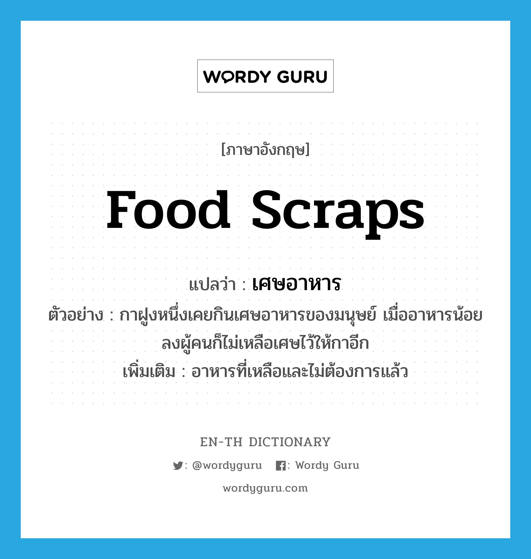 food scraps แปลว่า?, คำศัพท์ภาษาอังกฤษ food scraps แปลว่า เศษอาหาร ประเภท N ตัวอย่าง กาฝูงหนึ่งเคยกินเศษอาหารของมนุษย์ เมื่ออาหารน้อยลงผู้คนก็ไม่เหลือเศษไว้ให้กาอีก เพิ่มเติม อาหารที่เหลือและไม่ต้องการแล้ว หมวด N