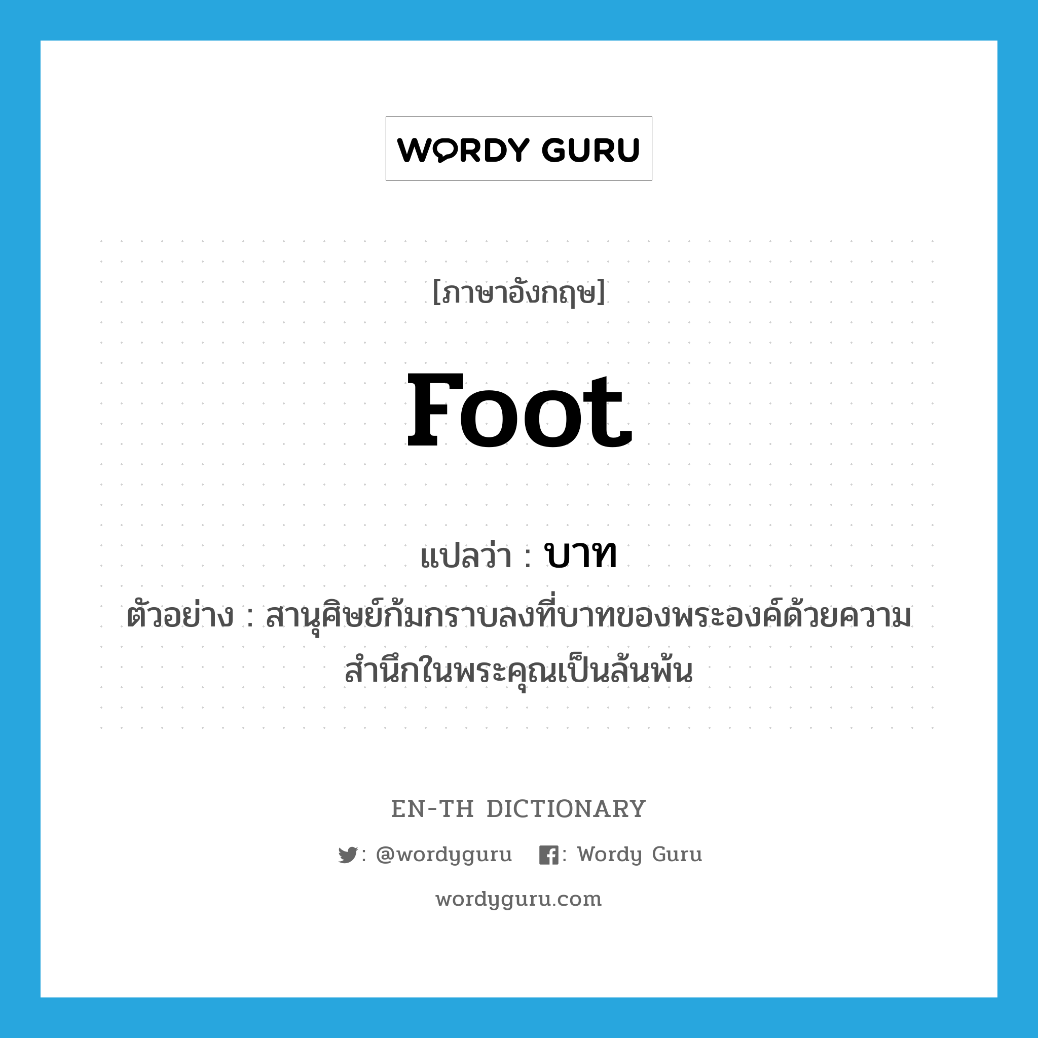 foot แปลว่า?, คำศัพท์ภาษาอังกฤษ foot แปลว่า บาท ประเภท N ตัวอย่าง สานุศิษย์ก้มกราบลงที่บาทของพระองค์ด้วยความสำนึกในพระคุณเป็นล้นพ้น หมวด N