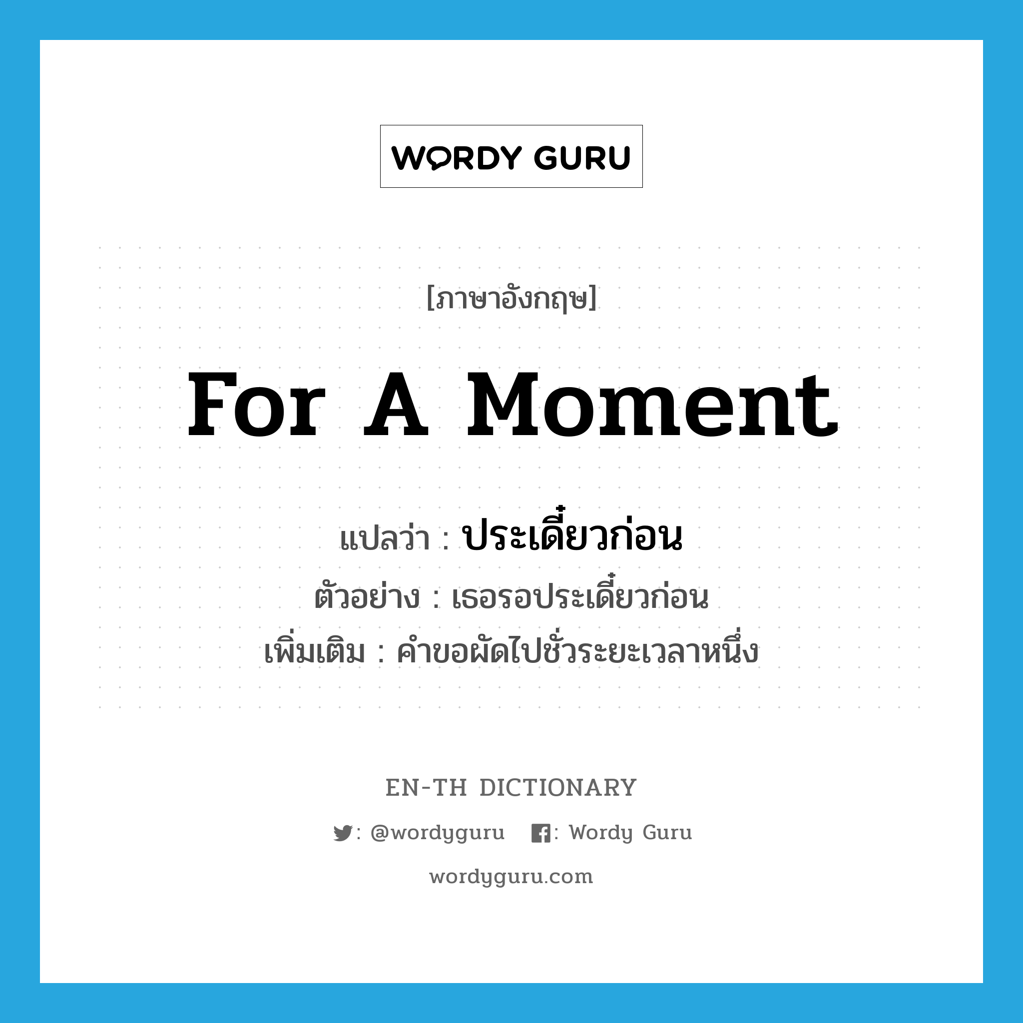 for a moment แปลว่า?, คำศัพท์ภาษาอังกฤษ for a moment แปลว่า ประเดี๋ยวก่อน ประเภท ADV ตัวอย่าง เธอรอประเดี๋ยวก่อน เพิ่มเติม คำขอผัดไปชั่วระยะเวลาหนึ่ง หมวด ADV