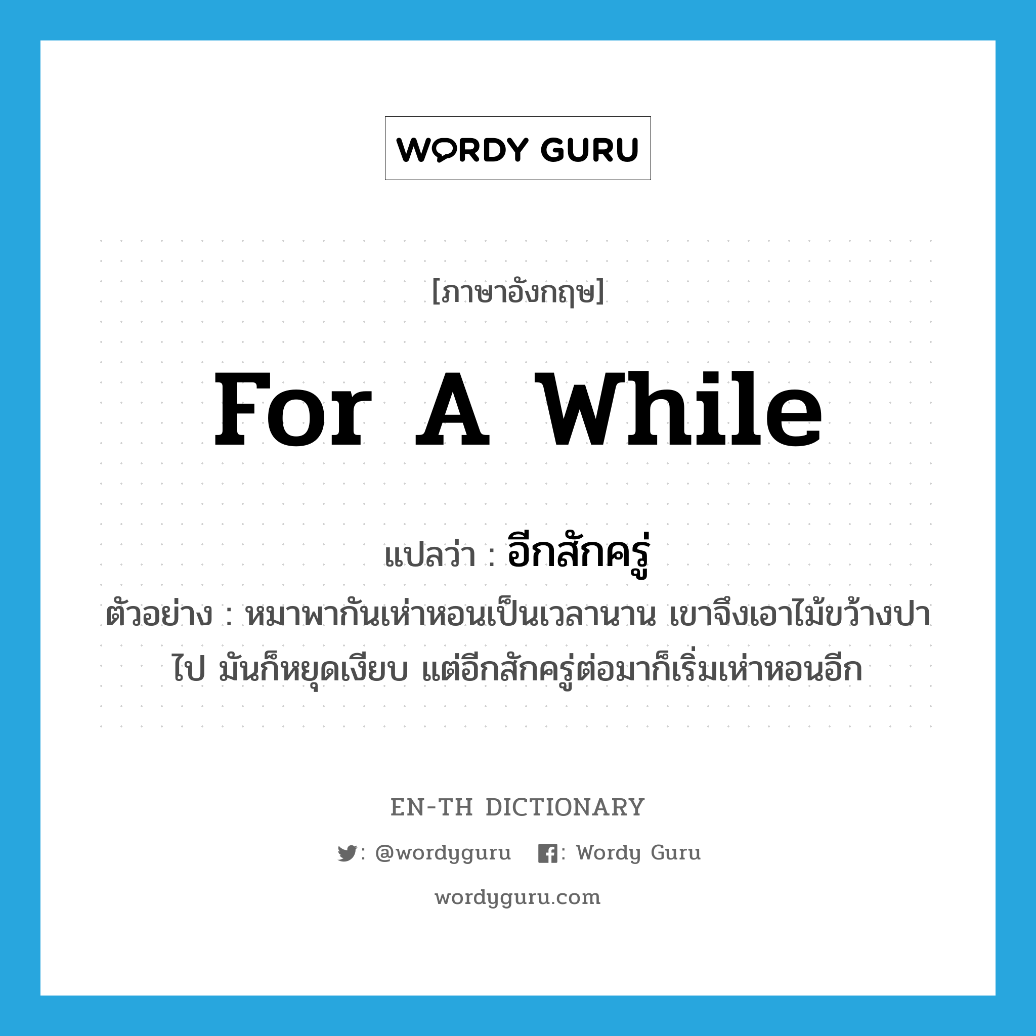 for a while แปลว่า?, คำศัพท์ภาษาอังกฤษ for a while แปลว่า อีกสักครู่ ประเภท ADV ตัวอย่าง หมาพากันเห่าหอนเป็นเวลานาน เขาจึงเอาไม้ขว้างปาไป มันก็หยุดเงียบ แต่อีกสักครู่ต่อมาก็เริ่มเห่าหอนอีก หมวด ADV