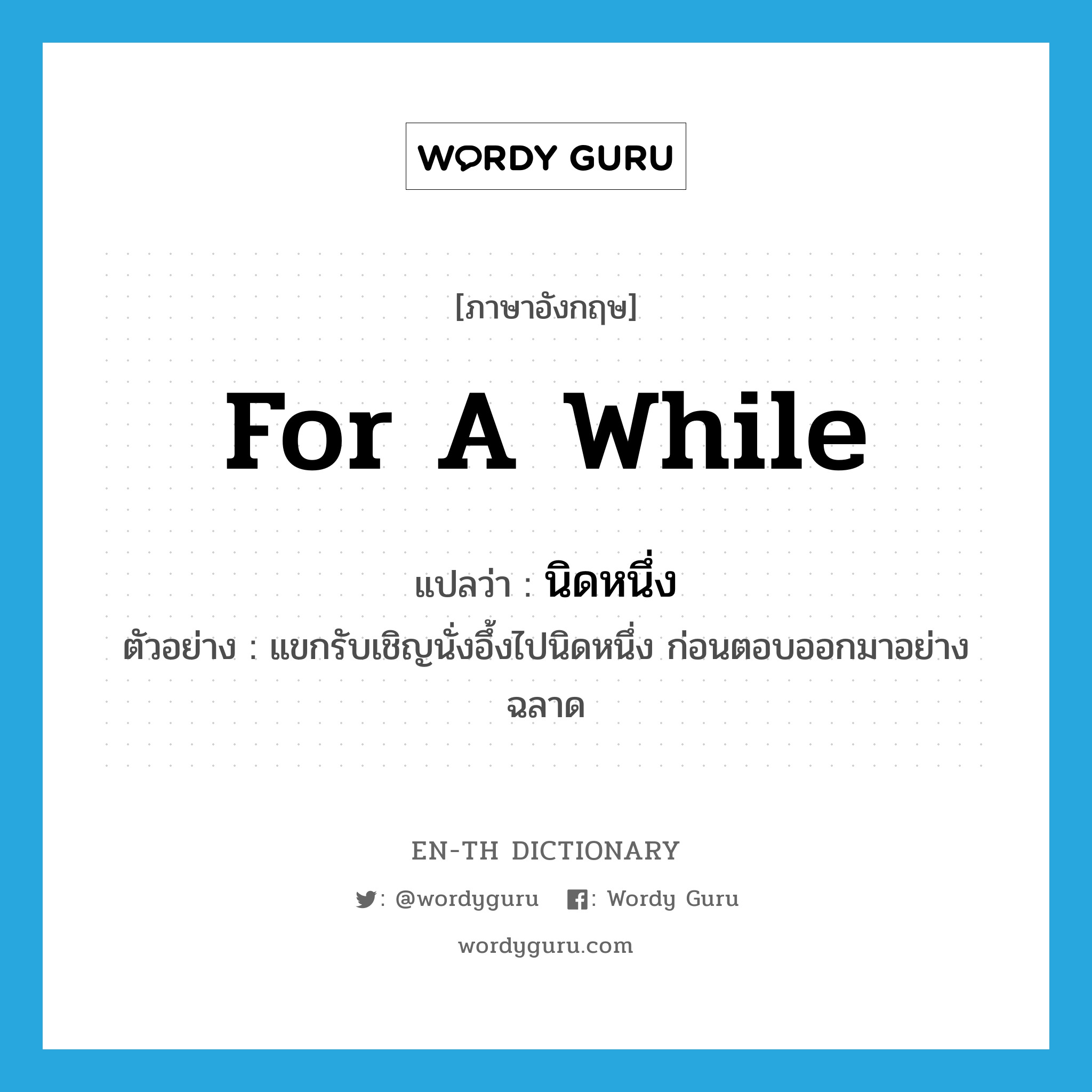 for a while แปลว่า?, คำศัพท์ภาษาอังกฤษ for a while แปลว่า นิดหนึ่ง ประเภท ADV ตัวอย่าง แขกรับเชิญนั่งอึ้งไปนิดหนึ่ง ก่อนตอบออกมาอย่างฉลาด หมวด ADV