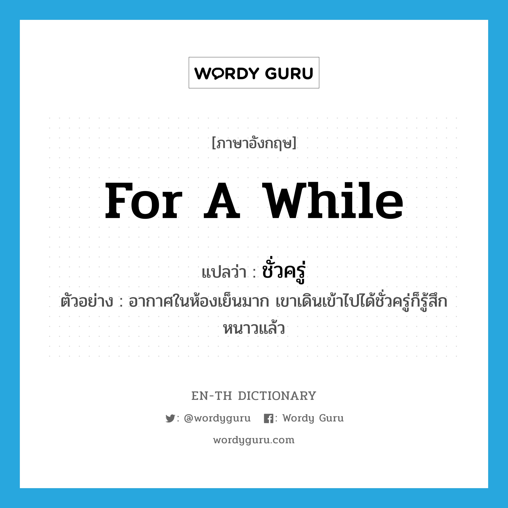 for a while แปลว่า?, คำศัพท์ภาษาอังกฤษ for a while แปลว่า ชั่วครู่ ประเภท ADV ตัวอย่าง อากาศในห้องเย็นมาก เขาเดินเข้าไปได้ชั่วครู่ก็รู้สึกหนาวแล้ว หมวด ADV