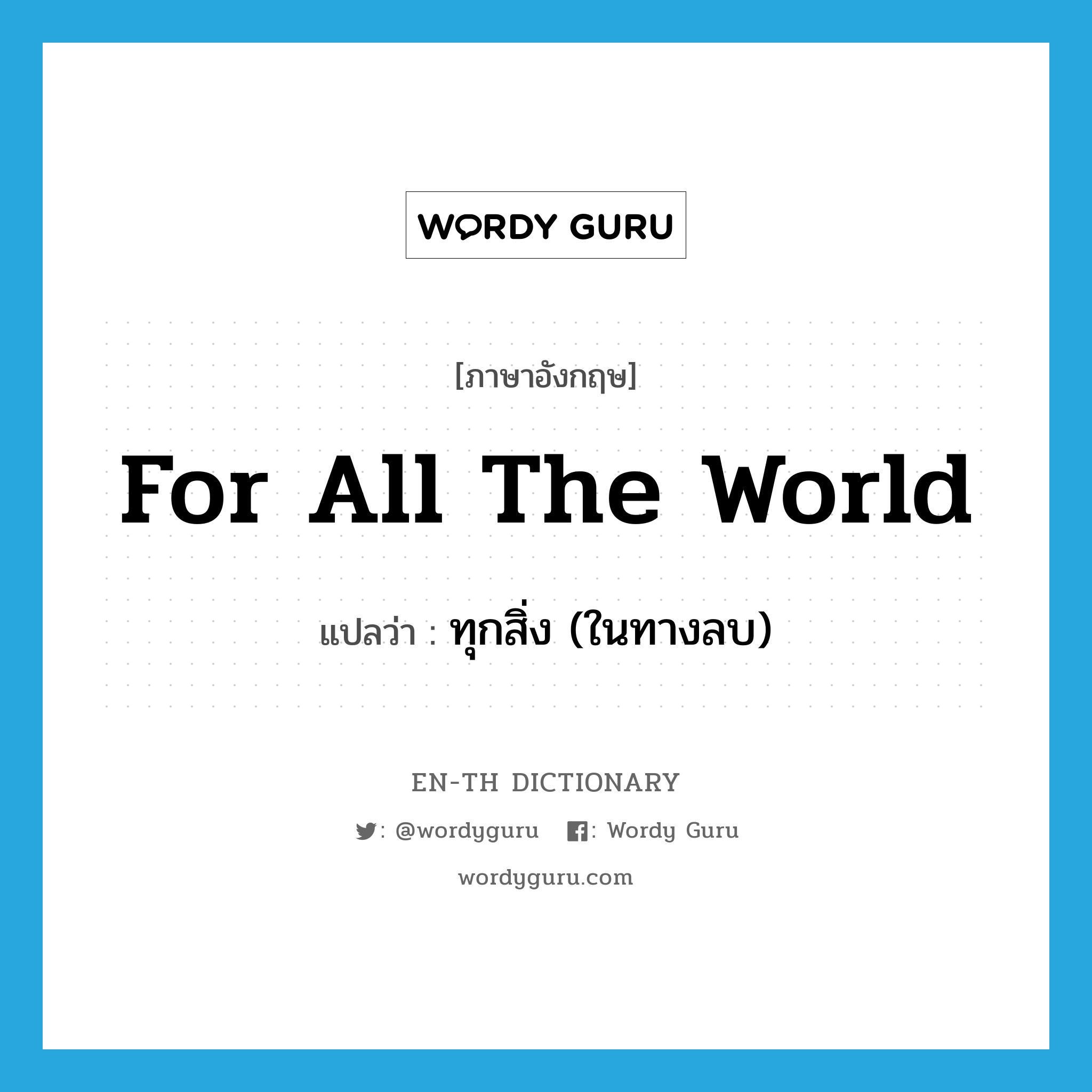 for all the world แปลว่า?, คำศัพท์ภาษาอังกฤษ for all the world แปลว่า ทุกสิ่ง (ในทางลบ) ประเภท IDM หมวด IDM