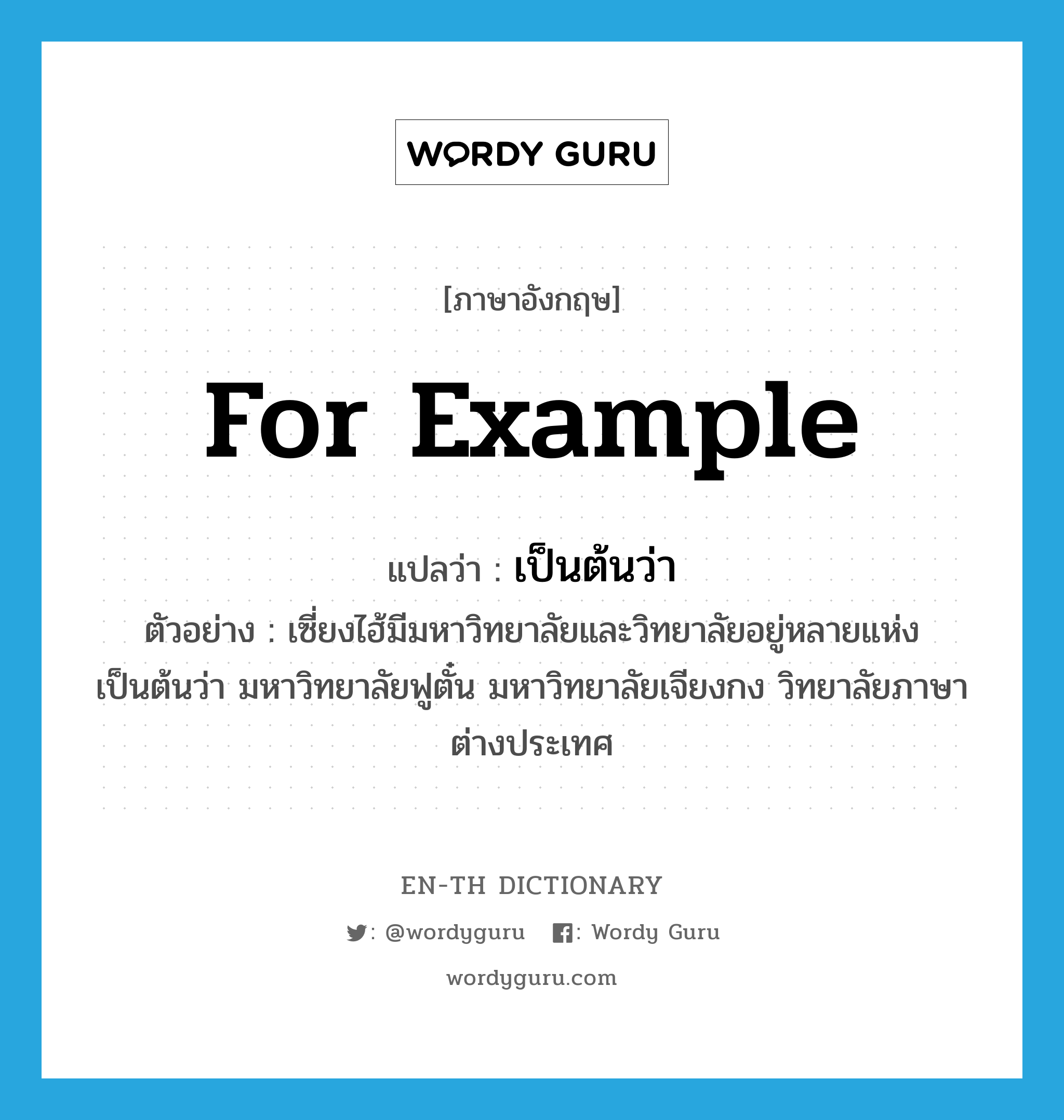 for example แปลว่า?, คำศัพท์ภาษาอังกฤษ for example แปลว่า เป็นต้นว่า ประเภท CONJ ตัวอย่าง เซี่ยงไฮ้มีมหาวิทยาลัยและวิทยาลัยอยู่หลายแห่ง เป็นต้นว่า มหาวิทยาลัยฟูตั๋น มหาวิทยาลัยเจียงกง วิทยาลัยภาษาต่างประเทศ หมวด CONJ