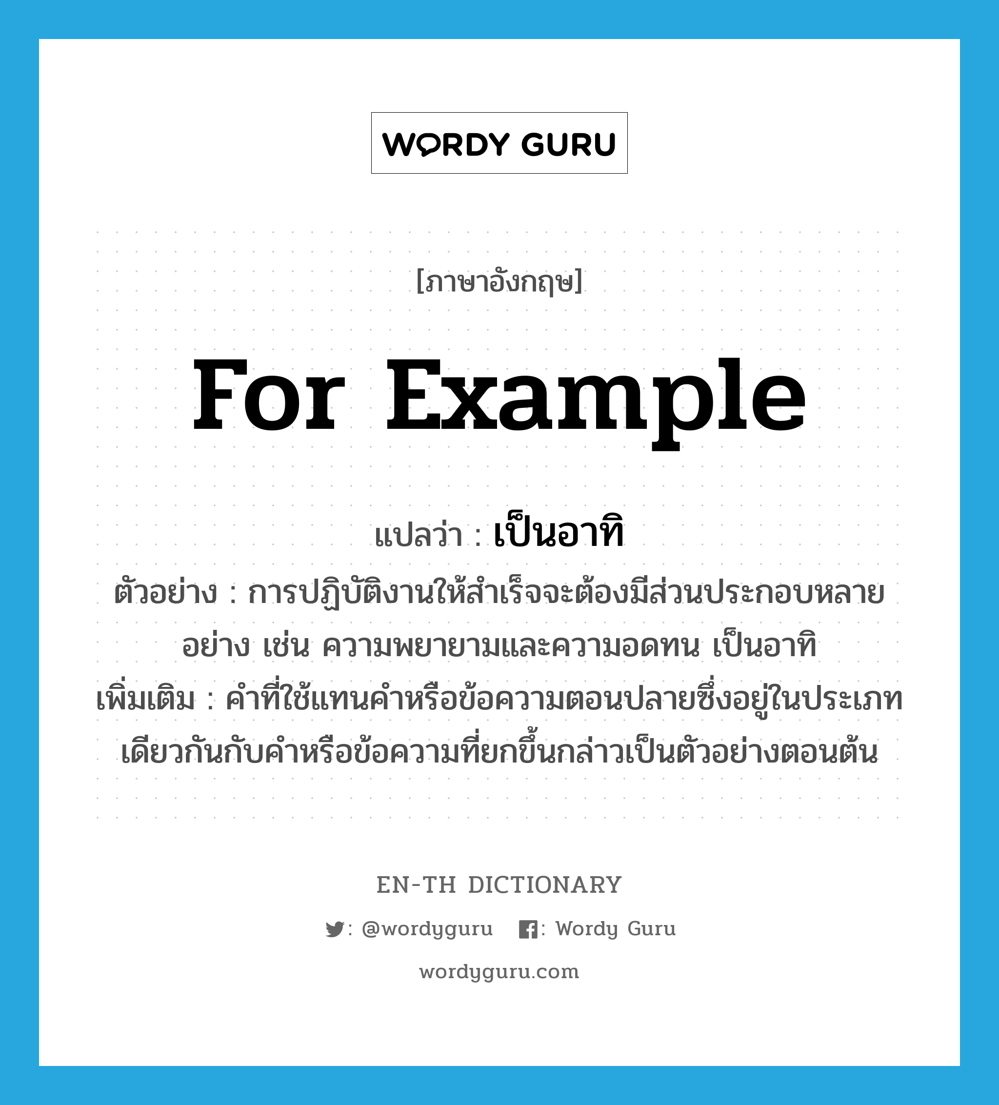 for example แปลว่า?, คำศัพท์ภาษาอังกฤษ for example แปลว่า เป็นอาทิ ประเภท ADV ตัวอย่าง การปฏิบัติงานให้สำเร็จจะต้องมีส่วนประกอบหลายอย่าง เช่น ความพยายามและความอดทน เป็นอาทิ เพิ่มเติม คำที่ใช้แทนคำหรือข้อความตอนปลายซึ่งอยู่ในประเภทเดียวกันกับคำหรือข้อความที่ยกขึ้นกล่าวเป็นตัวอย่างตอนต้น หมวด ADV