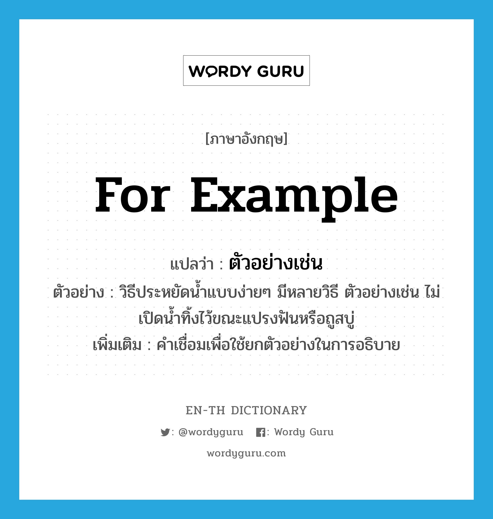 for example แปลว่า?, คำศัพท์ภาษาอังกฤษ for example แปลว่า ตัวอย่างเช่น ประเภท CONJ ตัวอย่าง วิธีประหยัดน้ำแบบง่ายๆ มีหลายวิธี ตัวอย่างเช่น ไม่เปิดน้ำทิ้งไว้ขณะแปรงฟันหรือถูสบู่ เพิ่มเติม คำเชื่อมเพื่อใช้ยกตัวอย่างในการอธิบาย หมวด CONJ