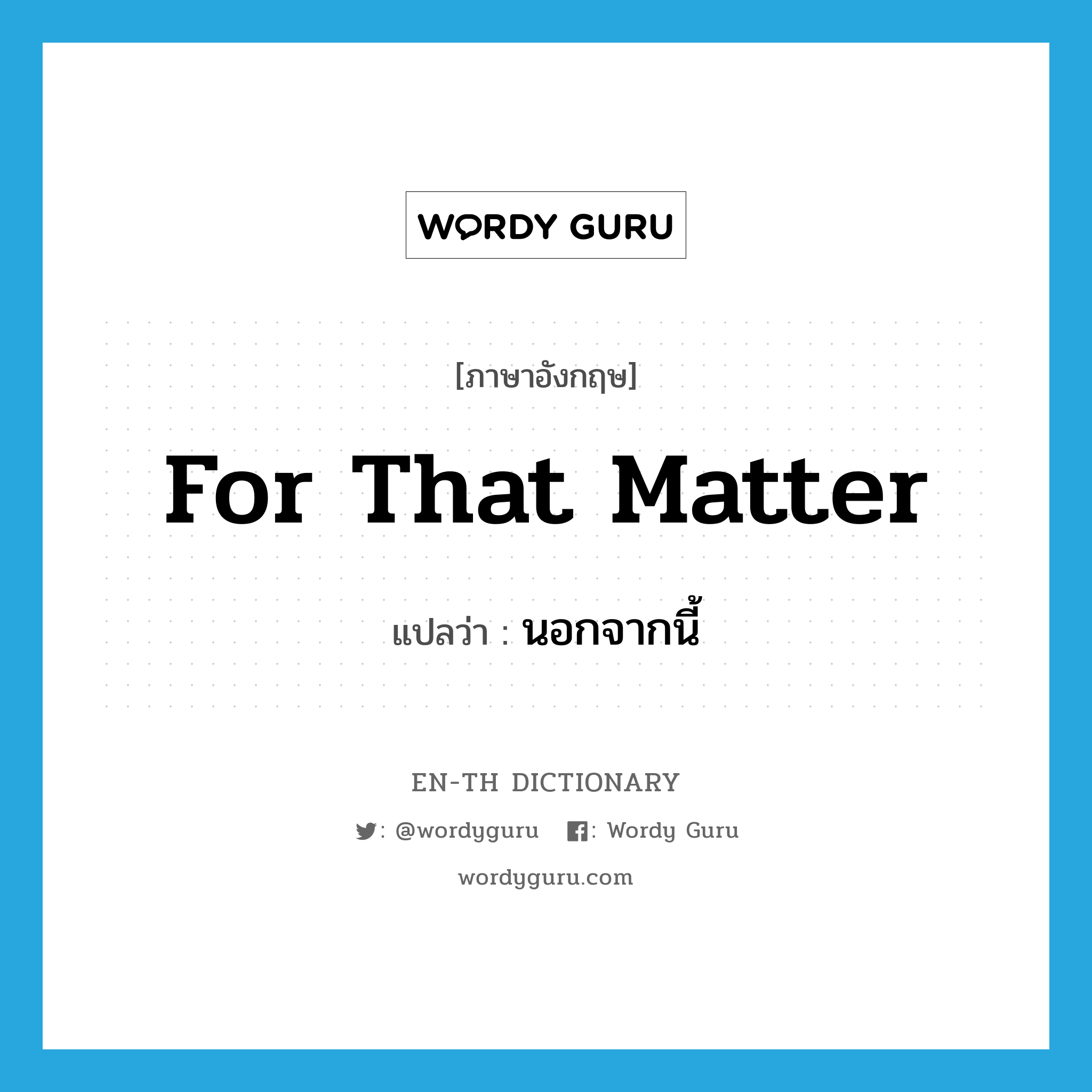 for that matter แปลว่า?, คำศัพท์ภาษาอังกฤษ for that matter แปลว่า นอกจากนี้ ประเภท IDM หมวด IDM