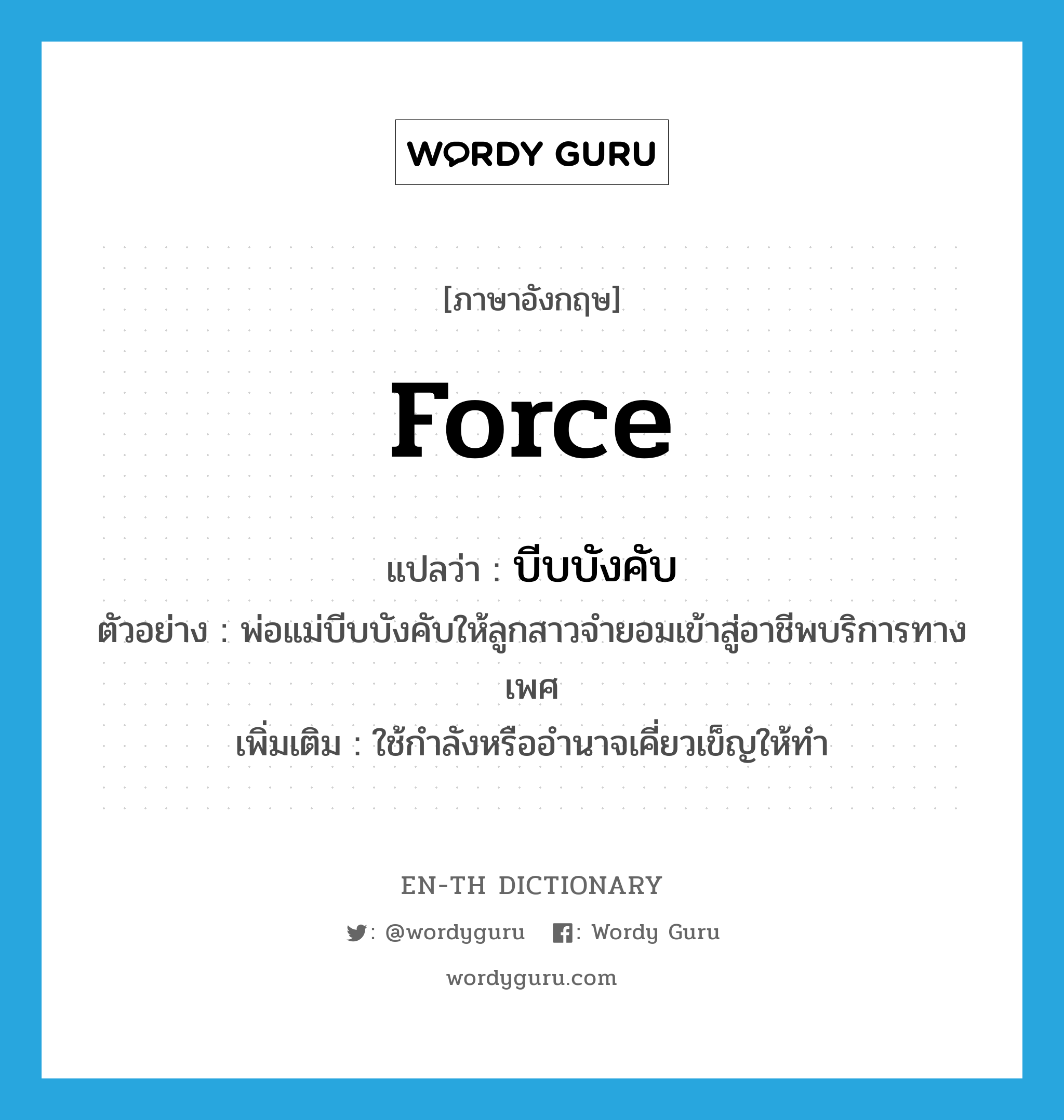 force แปลว่า?, คำศัพท์ภาษาอังกฤษ force แปลว่า บีบบังคับ ประเภท V ตัวอย่าง พ่อแม่บีบบังคับให้ลูกสาวจำยอมเข้าสู่อาชีพบริการทางเพศ เพิ่มเติม ใช้กำลังหรืออำนาจเคี่ยวเข็ญให้ทำ หมวด V