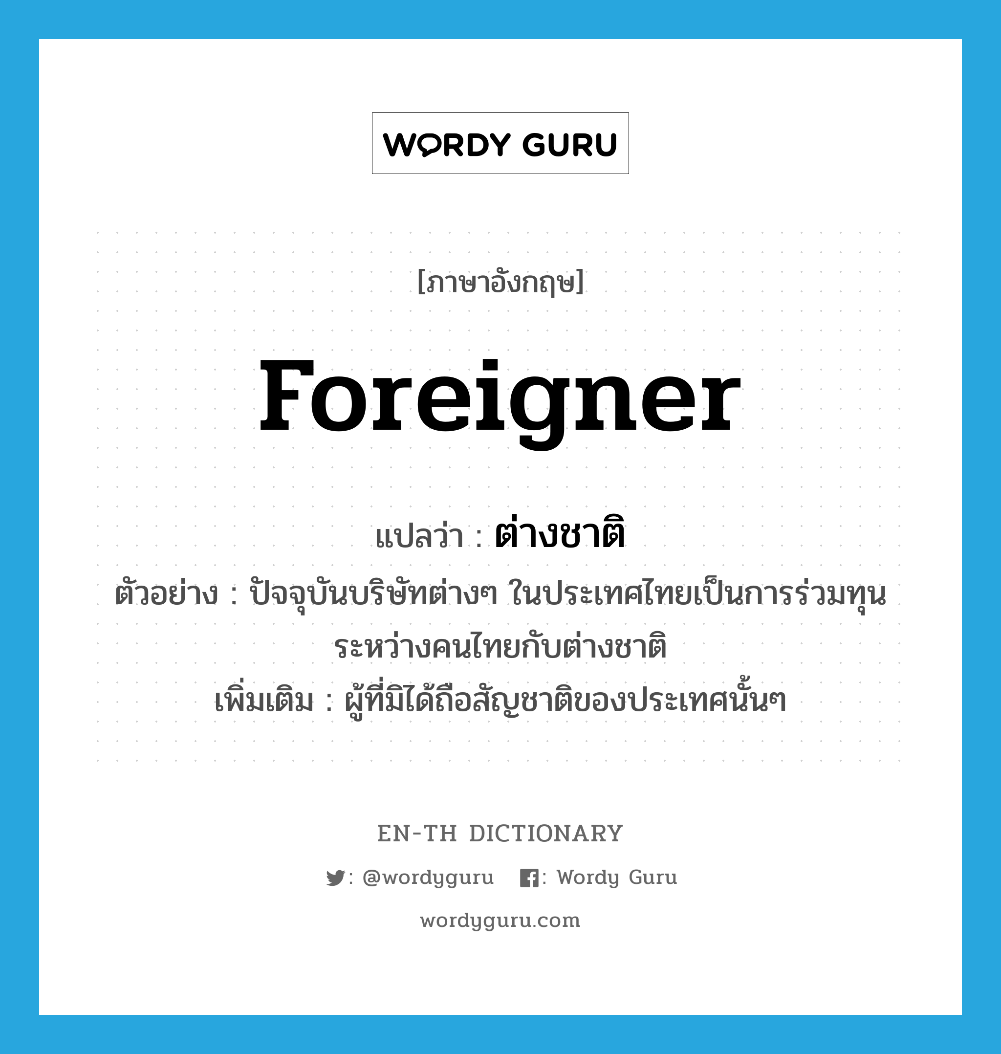 foreigner แปลว่า?, คำศัพท์ภาษาอังกฤษ foreigner แปลว่า ต่างชาติ ประเภท N ตัวอย่าง ปัจจุบันบริษัทต่างๆ ในประเทศไทยเป็นการร่วมทุนระหว่างคนไทยกับต่างชาติ เพิ่มเติม ผู้ที่มิได้ถือสัญชาติของประเทศนั้นๆ หมวด N