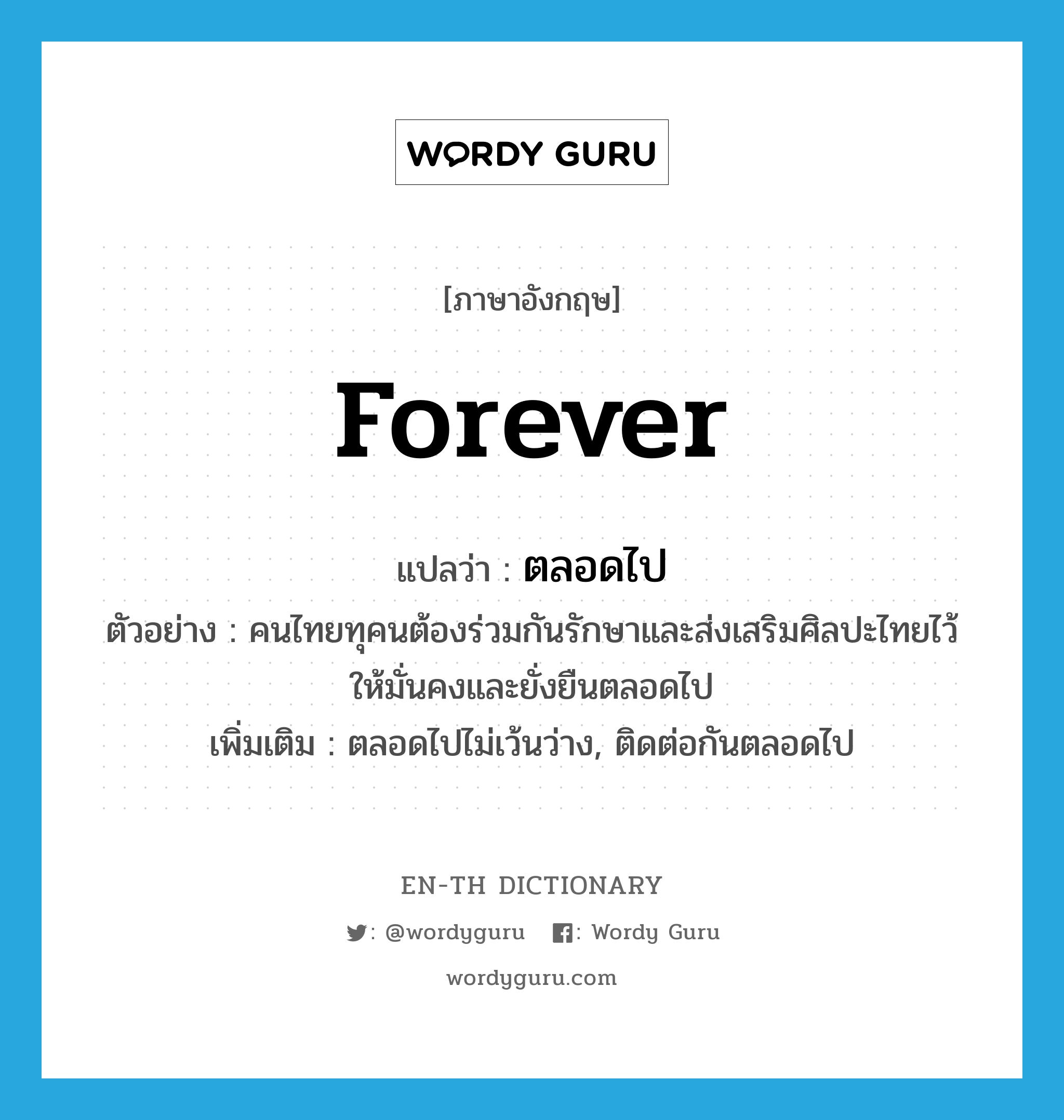 forever แปลว่า?, คำศัพท์ภาษาอังกฤษ forever แปลว่า ตลอดไป ประเภท ADV ตัวอย่าง คนไทยทุคนต้องร่วมกันรักษาและส่งเสริมศิลปะไทยไว้ให้มั่นคงและยั่งยืนตลอดไป เพิ่มเติม ตลอดไปไม่เว้นว่าง, ติดต่อกันตลอดไป หมวด ADV