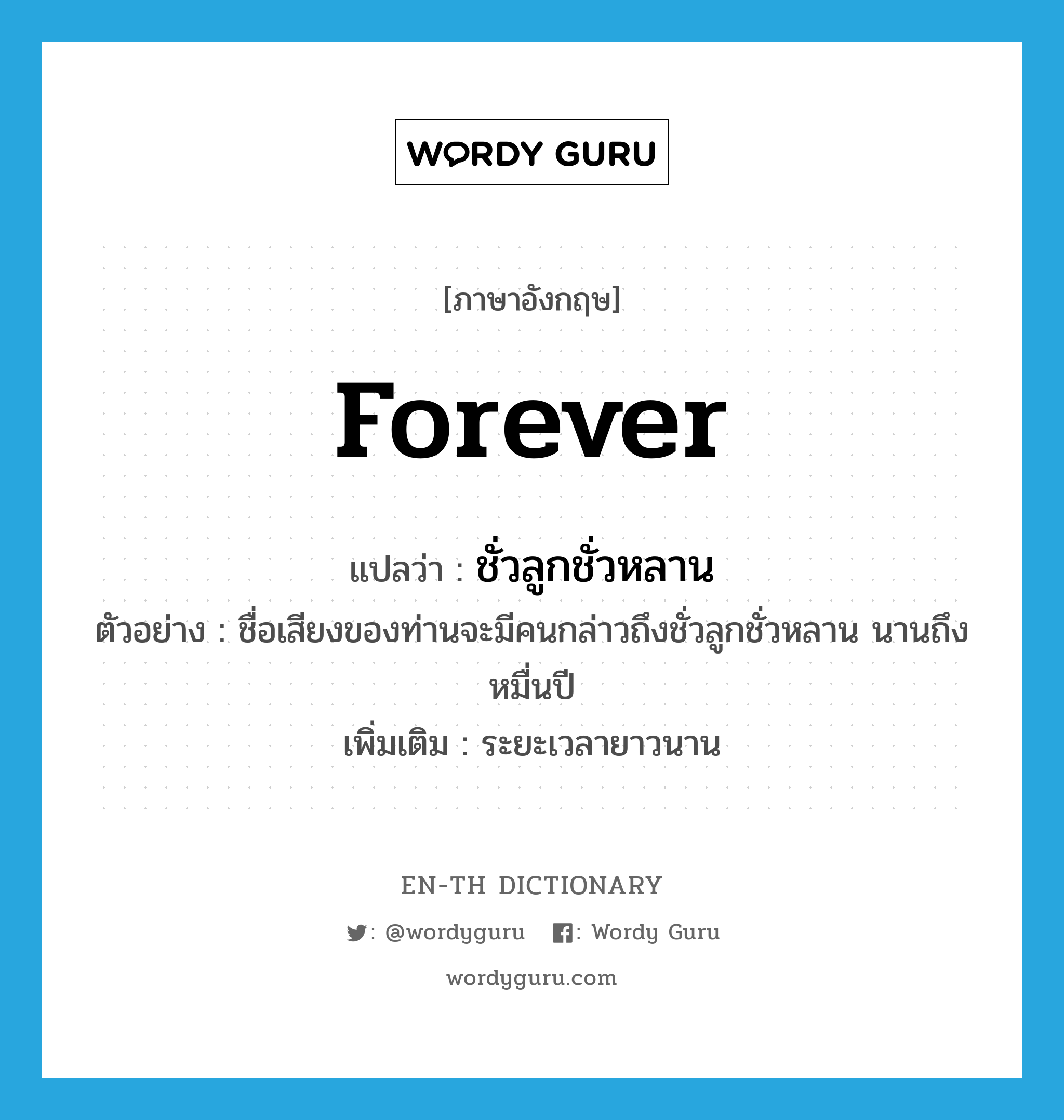 forever แปลว่า?, คำศัพท์ภาษาอังกฤษ forever แปลว่า ชั่วลูกชั่วหลาน ประเภท ADV ตัวอย่าง ชื่อเสียงของท่านจะมีคนกล่าวถึงชั่วลูกชั่วหลาน นานถึงหมื่นปี เพิ่มเติม ระยะเวลายาวนาน หมวด ADV