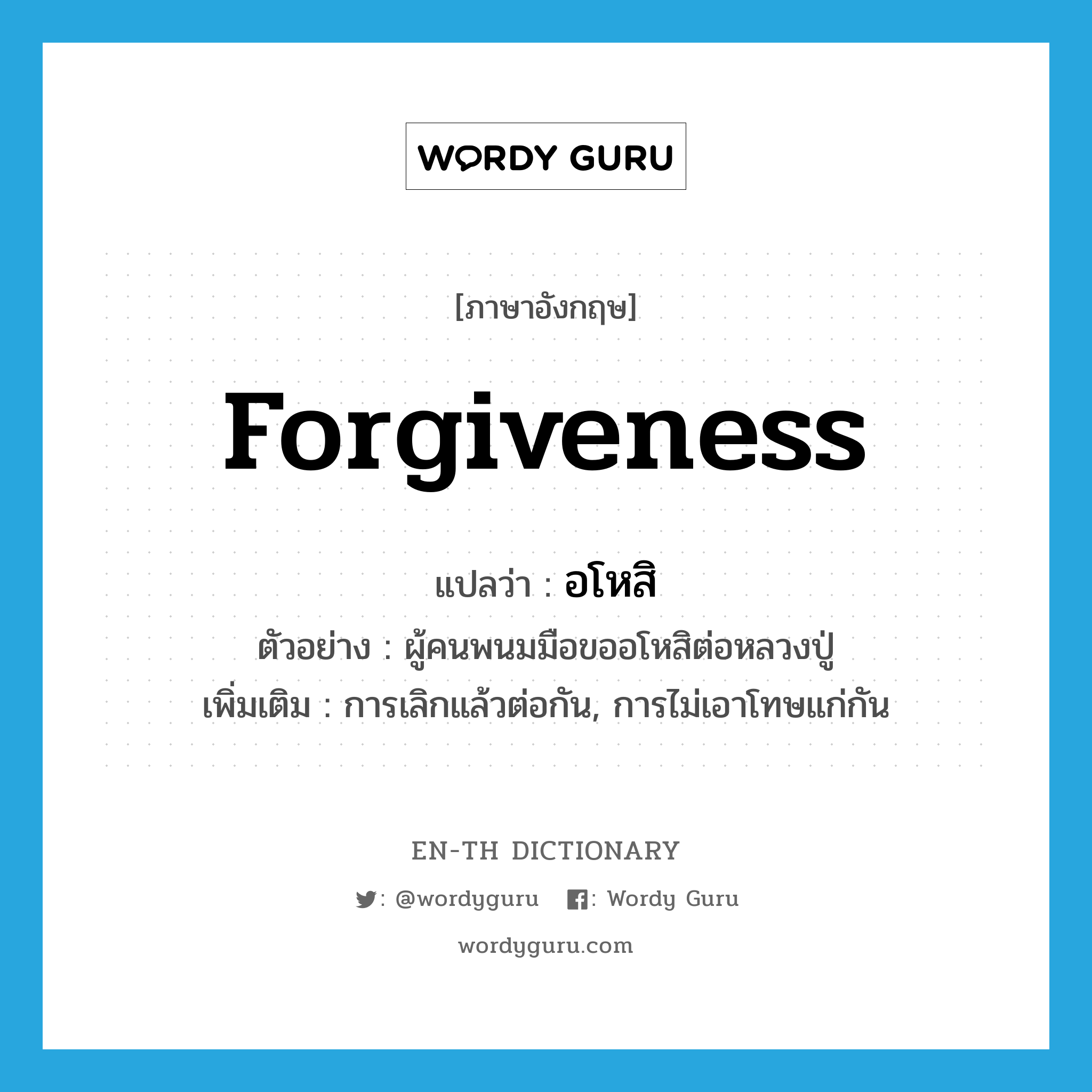 forgiveness แปลว่า?, คำศัพท์ภาษาอังกฤษ forgiveness แปลว่า อโหสิ ประเภท N ตัวอย่าง ผู้คนพนมมือขออโหสิต่อหลวงปู่ เพิ่มเติม การเลิกแล้วต่อกัน, การไม่เอาโทษแก่กัน หมวด N