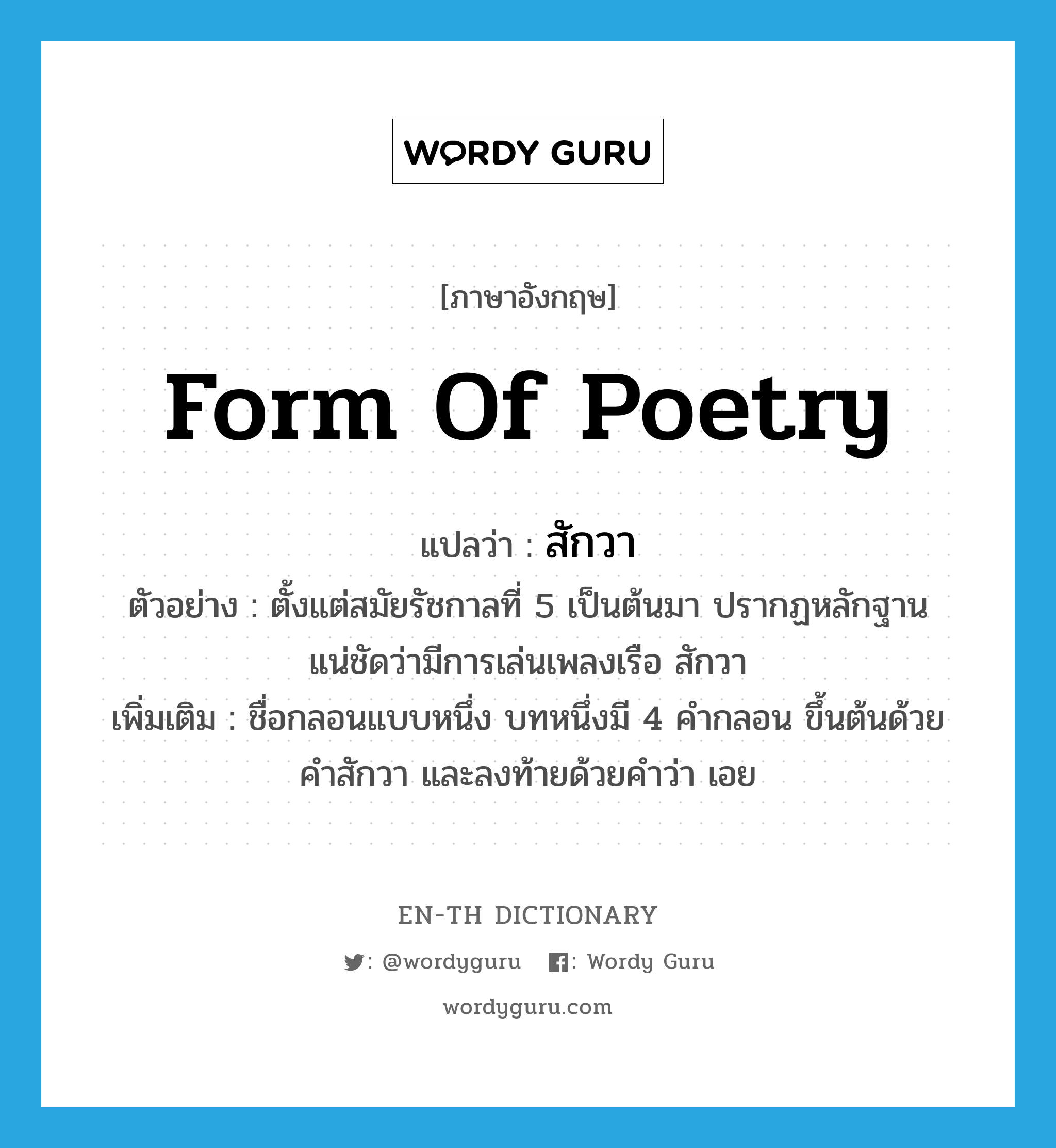 form of poetry แปลว่า?, คำศัพท์ภาษาอังกฤษ form of poetry แปลว่า สักวา ประเภท N ตัวอย่าง ตั้งแต่สมัยรัชกาลที่ 5 เป็นต้นมา ปรากฏหลักฐานแน่ชัดว่ามีการเล่นเพลงเรือ สักวา เพิ่มเติม ชื่อกลอนแบบหนึ่ง บทหนึ่งมี 4 คำกลอน ขึ้นต้นด้วยคำสักวา และลงท้ายด้วยคำว่า เอย หมวด N