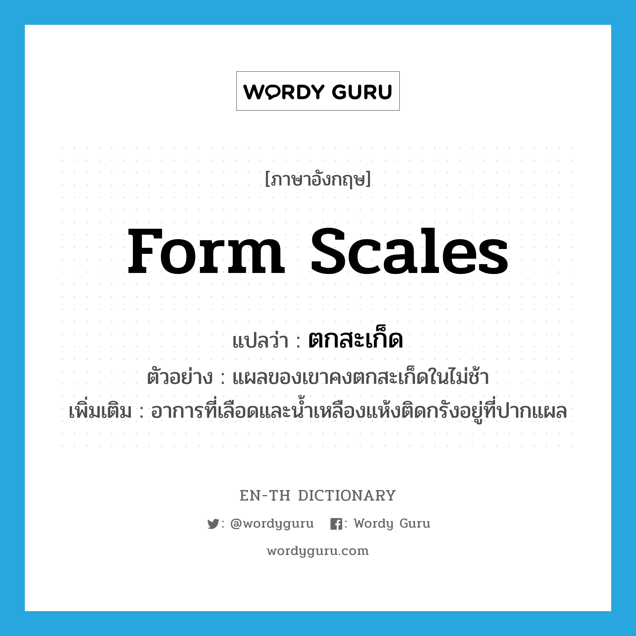 form scales แปลว่า?, คำศัพท์ภาษาอังกฤษ form scales แปลว่า ตกสะเก็ด ประเภท V ตัวอย่าง แผลของเขาคงตกสะเก็ดในไม่ช้า เพิ่มเติม อาการที่เลือดและน้ำเหลืองแห้งติดกรังอยู่ที่ปากแผล หมวด V