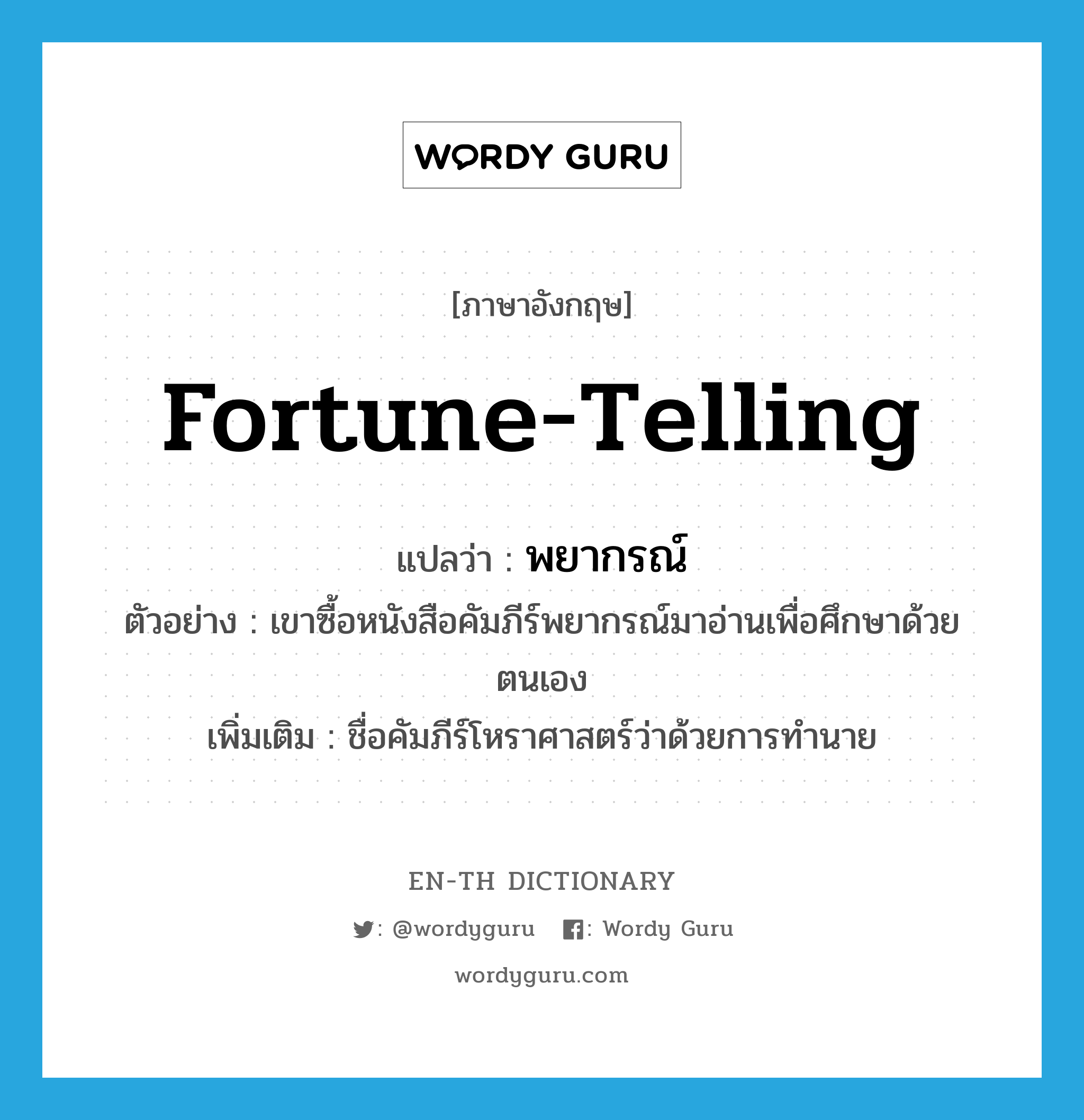 fortune-telling แปลว่า?, คำศัพท์ภาษาอังกฤษ fortune-telling แปลว่า พยากรณ์ ประเภท N ตัวอย่าง เขาซื้อหนังสือคัมภีร์พยากรณ์มาอ่านเพื่อศึกษาด้วยตนเอง เพิ่มเติม ชื่อคัมภีร์โหราศาสตร์ว่าด้วยการทำนาย หมวด N