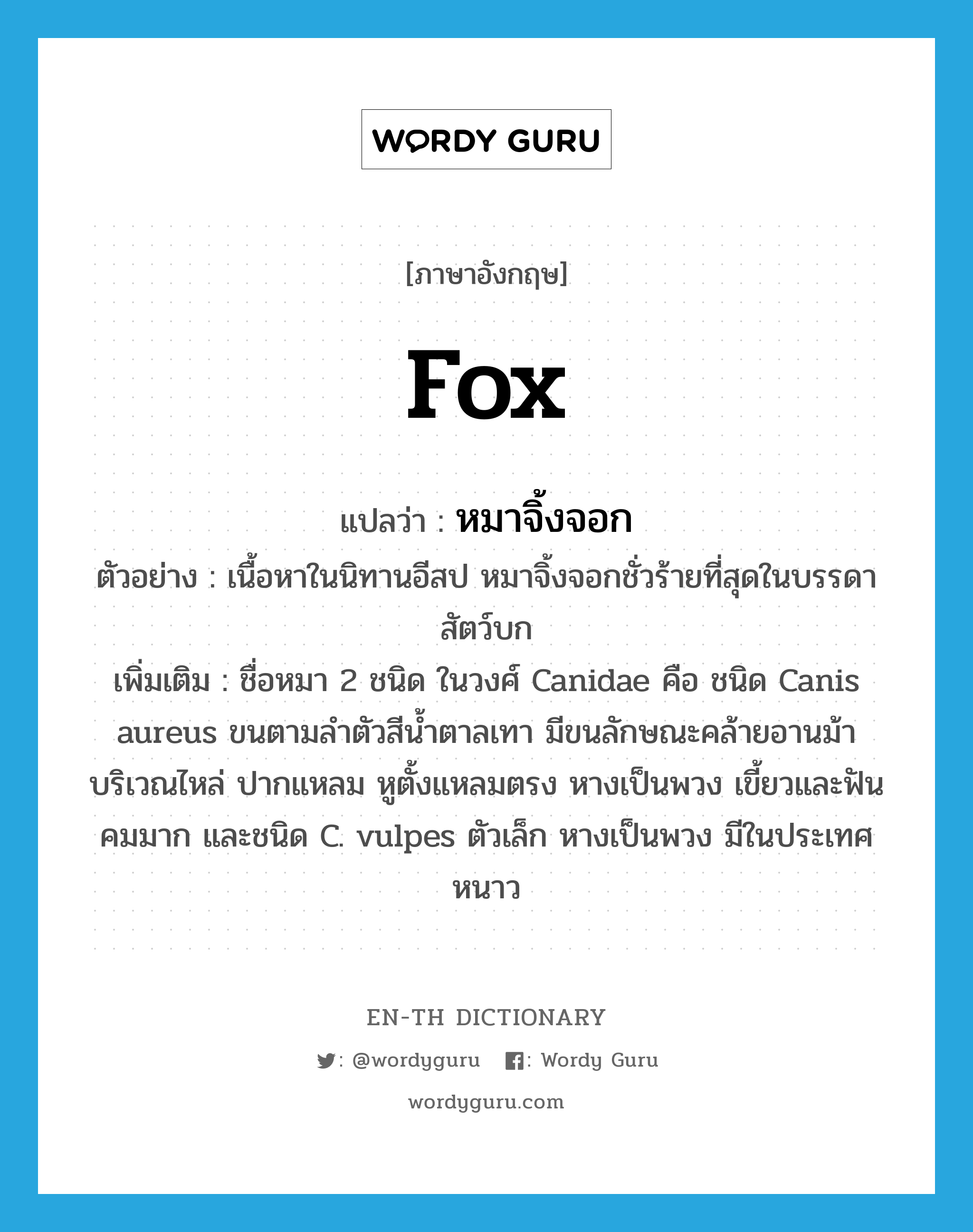 fox แปลว่า?, คำศัพท์ภาษาอังกฤษ fox แปลว่า หมาจิ้งจอก ประเภท N ตัวอย่าง เนื้อหาในนิทานอีสป หมาจิ้งจอกชั่วร้ายที่สุดในบรรดาสัตว์บก เพิ่มเติม ชื่อหมา 2 ชนิด ในวงศ์ Canidae คือ ชนิด Canis aureus ขนตามลำตัวสีน้ำตาลเทา มีขนลักษณะคล้ายอานม้าบริเวณไหล่ ปากแหลม หูตั้งแหลมตรง หางเป็นพวง เขี้ยวและฟันคมมาก และชนิด C. vulpes ตัวเล็ก หางเป็นพวง มีในประเทศหนาว หมวด N