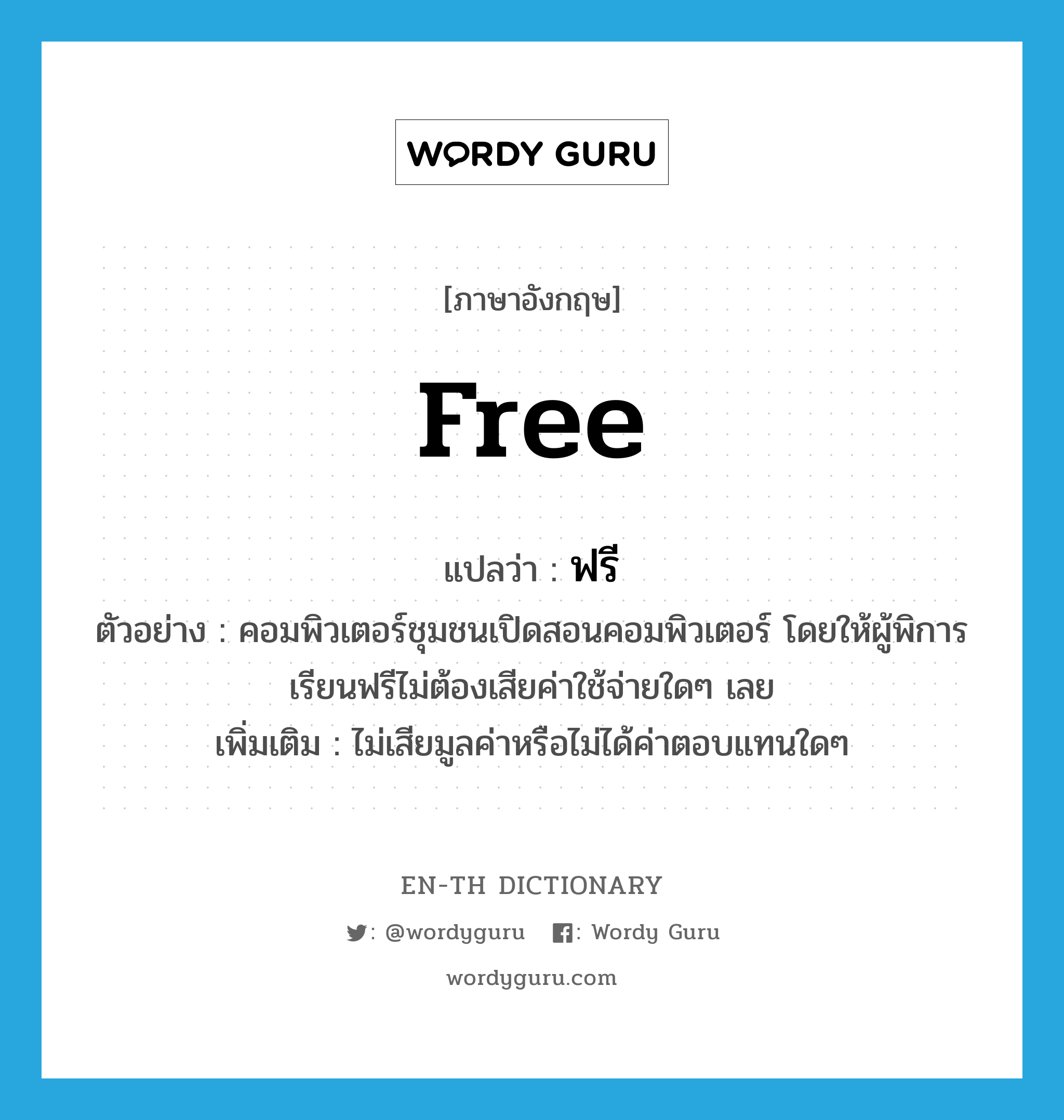 free แปลว่า?, คำศัพท์ภาษาอังกฤษ free แปลว่า ฟรี ประเภท ADV ตัวอย่าง คอมพิวเตอร์ชุมชนเปิดสอนคอมพิวเตอร์ โดยให้ผู้พิการเรียนฟรีไม่ต้องเสียค่าใช้จ่ายใดๆ เลย เพิ่มเติม ไม่เสียมูลค่าหรือไม่ได้ค่าตอบแทนใดๆ หมวด ADV