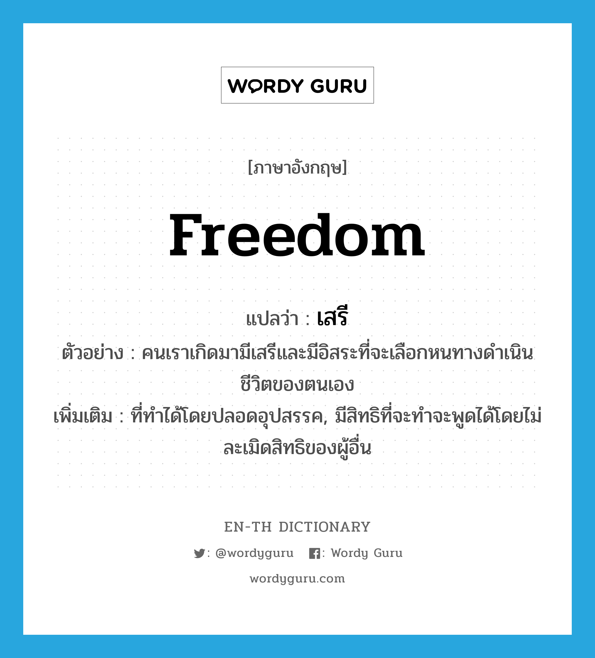 freedom แปลว่า?, คำศัพท์ภาษาอังกฤษ freedom แปลว่า เสรี ประเภท N ตัวอย่าง คนเราเกิดมามีเสรีและมีอิสระที่จะเลือกหนทางดำเนินชีวิตของตนเอง เพิ่มเติม ที่ทำได้โดยปลอดอุปสรรค, มีสิทธิที่จะทำจะพูดได้โดยไม่ละเมิดสิทธิของผู้อื่น หมวด N