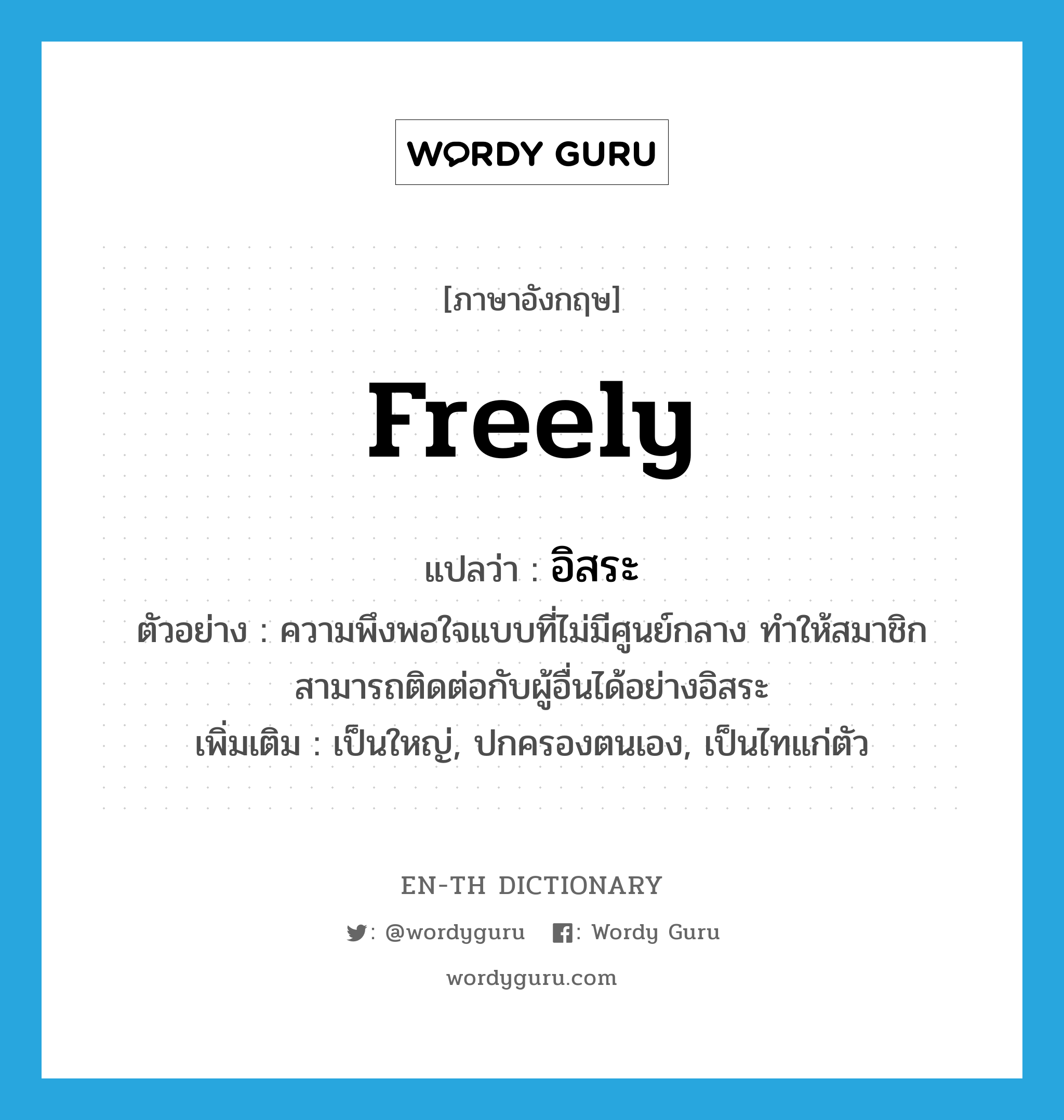 &#34;อิสระ&#34; (ADV), คำศัพท์ภาษาอังกฤษ อิสระ แปลว่า freely ประเภท ADV ตัวอย่าง ความพึงพอใจแบบที่ไม่มีศูนย์กลาง ทำให้สมาชิกสามารถติดต่อกับผู้อื่นได้อย่างอิสระ เพิ่มเติม เป็นใหญ่, ปกครองตนเอง, เป็นไทแก่ตัว หมวด ADV