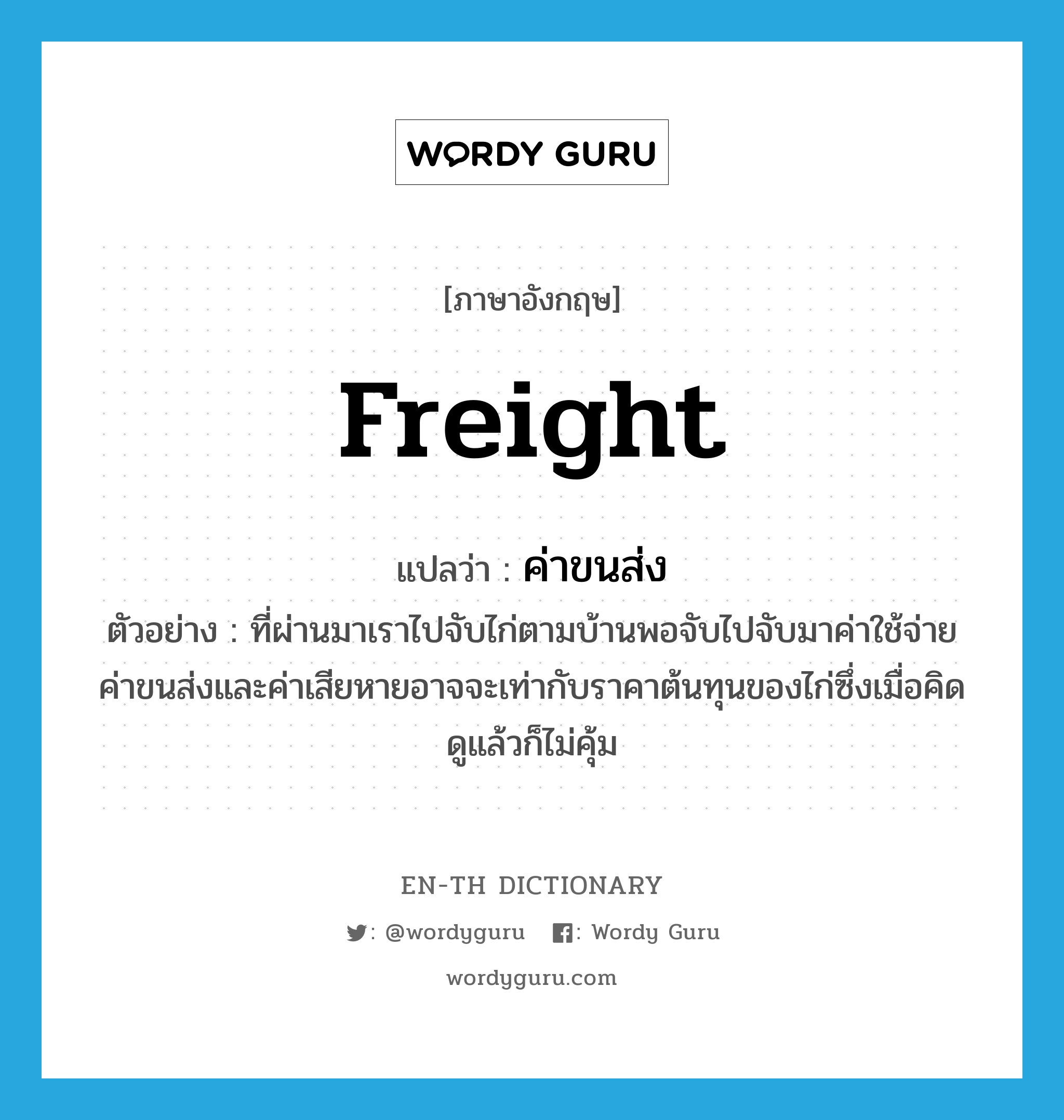 freight แปลว่า?, คำศัพท์ภาษาอังกฤษ freight แปลว่า ค่าขนส่ง ประเภท N ตัวอย่าง ที่ผ่านมาเราไปจับไก่ตามบ้านพอจับไปจับมาค่าใช้จ่าย ค่าขนส่งและค่าเสียหายอาจจะเท่ากับราคาต้นทุนของไก่ซึ่งเมื่อคิดดูแล้วก็ไม่คุ้ม หมวด N