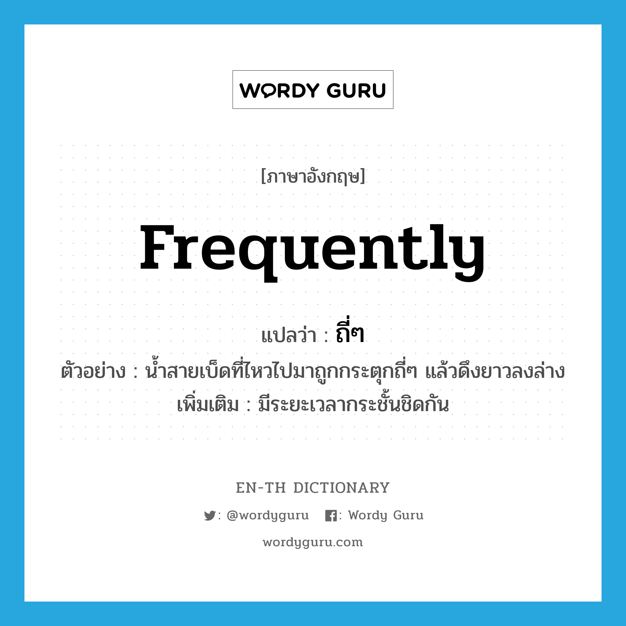 frequently แปลว่า?, คำศัพท์ภาษาอังกฤษ frequently แปลว่า ถี่ๆ ประเภท ADV ตัวอย่าง น้ำสายเบ็ดที่ไหวไปมาถูกกระตุกถี่ๆ แล้วดึงยาวลงล่าง เพิ่มเติม มีระยะเวลากระชั้นชิดกัน หมวด ADV