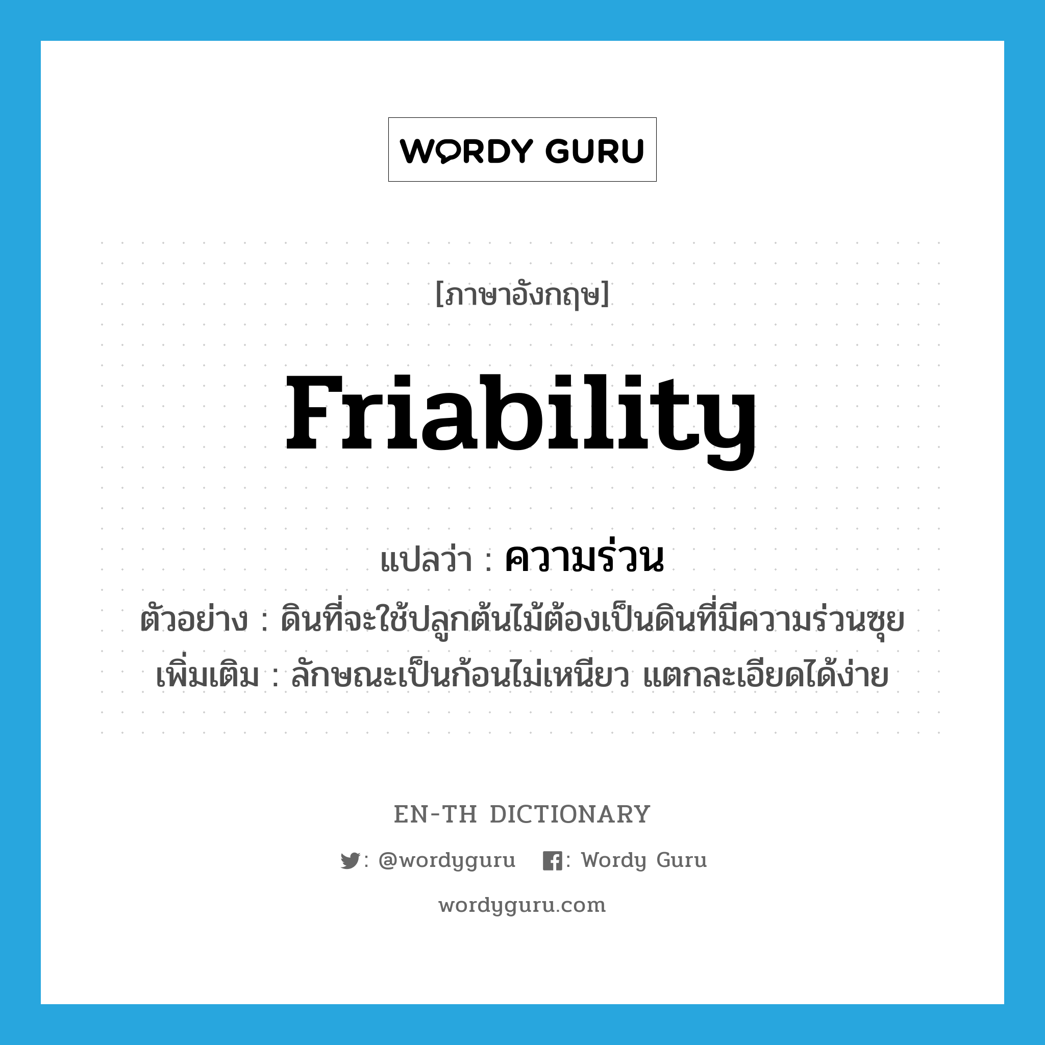 friability แปลว่า?, คำศัพท์ภาษาอังกฤษ friability แปลว่า ความร่วน ประเภท N ตัวอย่าง ดินที่จะใช้ปลูกต้นไม้ต้องเป็นดินที่มีความร่วนซุย เพิ่มเติม ลักษณะเป็นก้อนไม่เหนียว แตกละเอียดได้ง่าย หมวด N