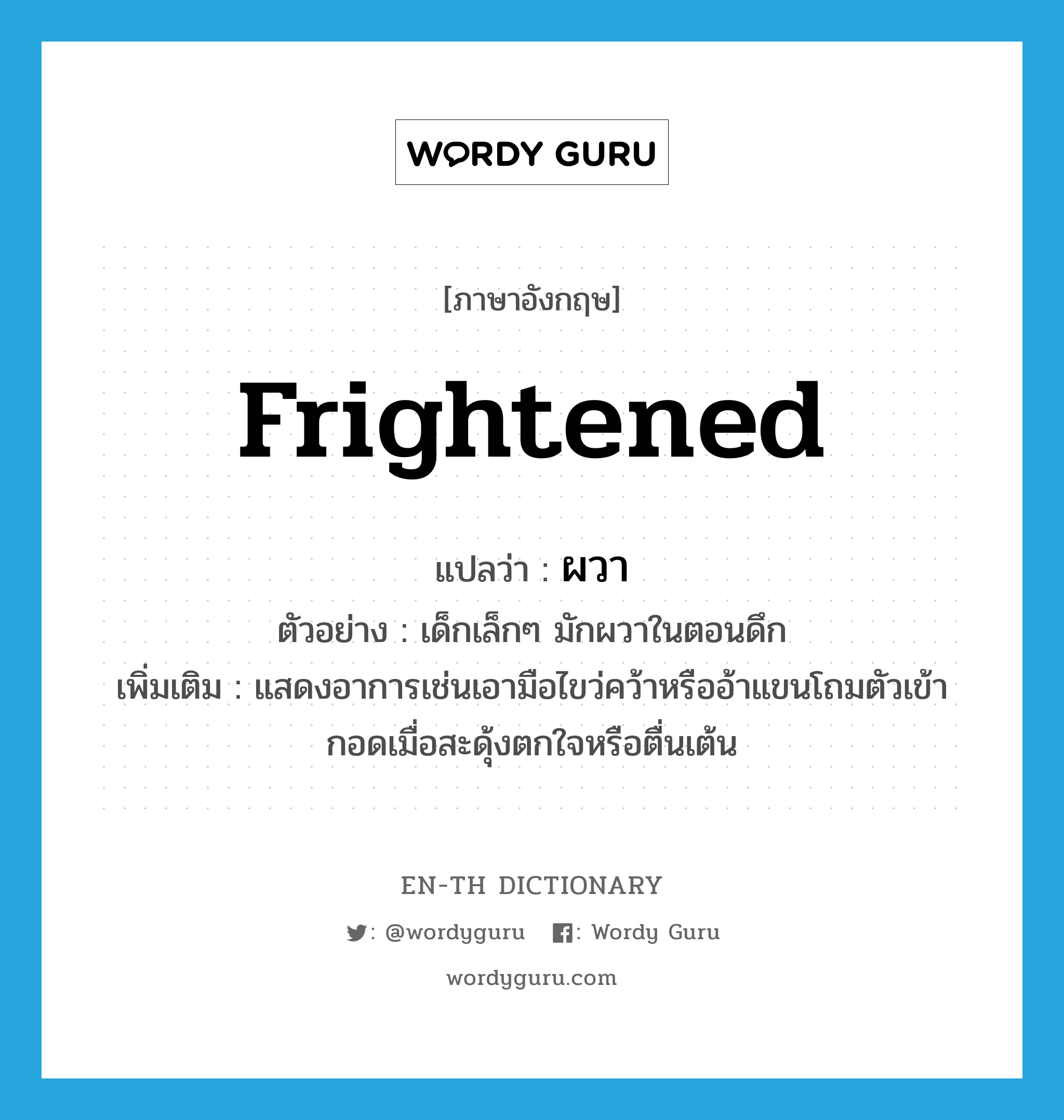 frightened แปลว่า?, คำศัพท์ภาษาอังกฤษ frightened แปลว่า ผวา ประเภท V ตัวอย่าง เด็กเล็กๆ มักผวาในตอนดึก เพิ่มเติม แสดงอาการเช่นเอามือไขว่คว้าหรืออ้าแขนโถมตัวเข้ากอดเมื่อสะดุ้งตกใจหรือตื่นเต้น หมวด V