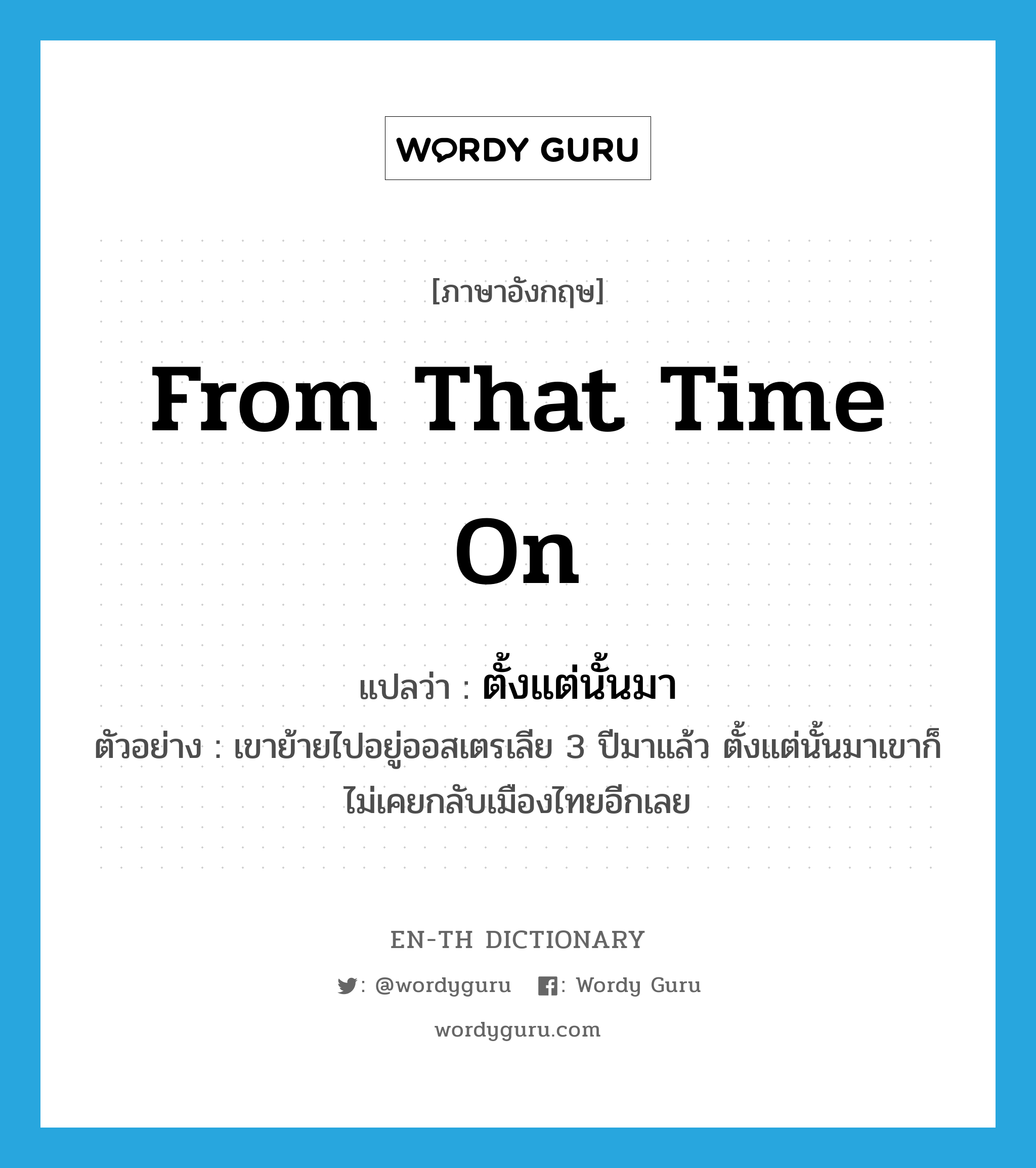 from that time on แปลว่า?, คำศัพท์ภาษาอังกฤษ from that time on แปลว่า ตั้งแต่นั้นมา ประเภท CONJ ตัวอย่าง เขาย้ายไปอยู่ออสเตรเลีย 3 ปีมาแล้ว ตั้งแต่นั้นมาเขาก็ไม่เคยกลับเมืองไทยอีกเลย หมวด CONJ