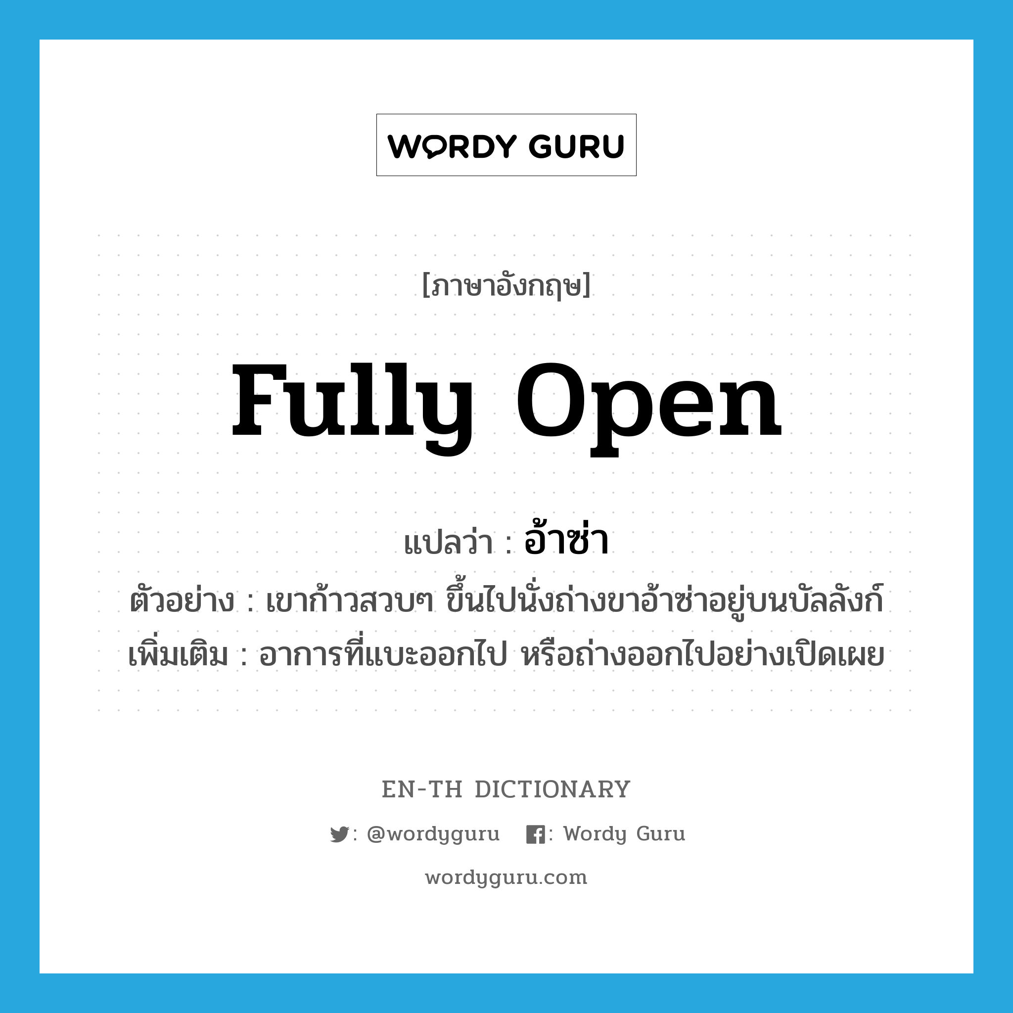 fully open แปลว่า?, คำศัพท์ภาษาอังกฤษ fully open แปลว่า อ้าซ่า ประเภท ADV ตัวอย่าง เขาก้าวสวบๆ ขึ้นไปนั่งถ่างขาอ้าซ่าอยู่บนบัลลังก์ เพิ่มเติม อาการที่แบะออกไป หรือถ่างออกไปอย่างเปิดเผย หมวด ADV