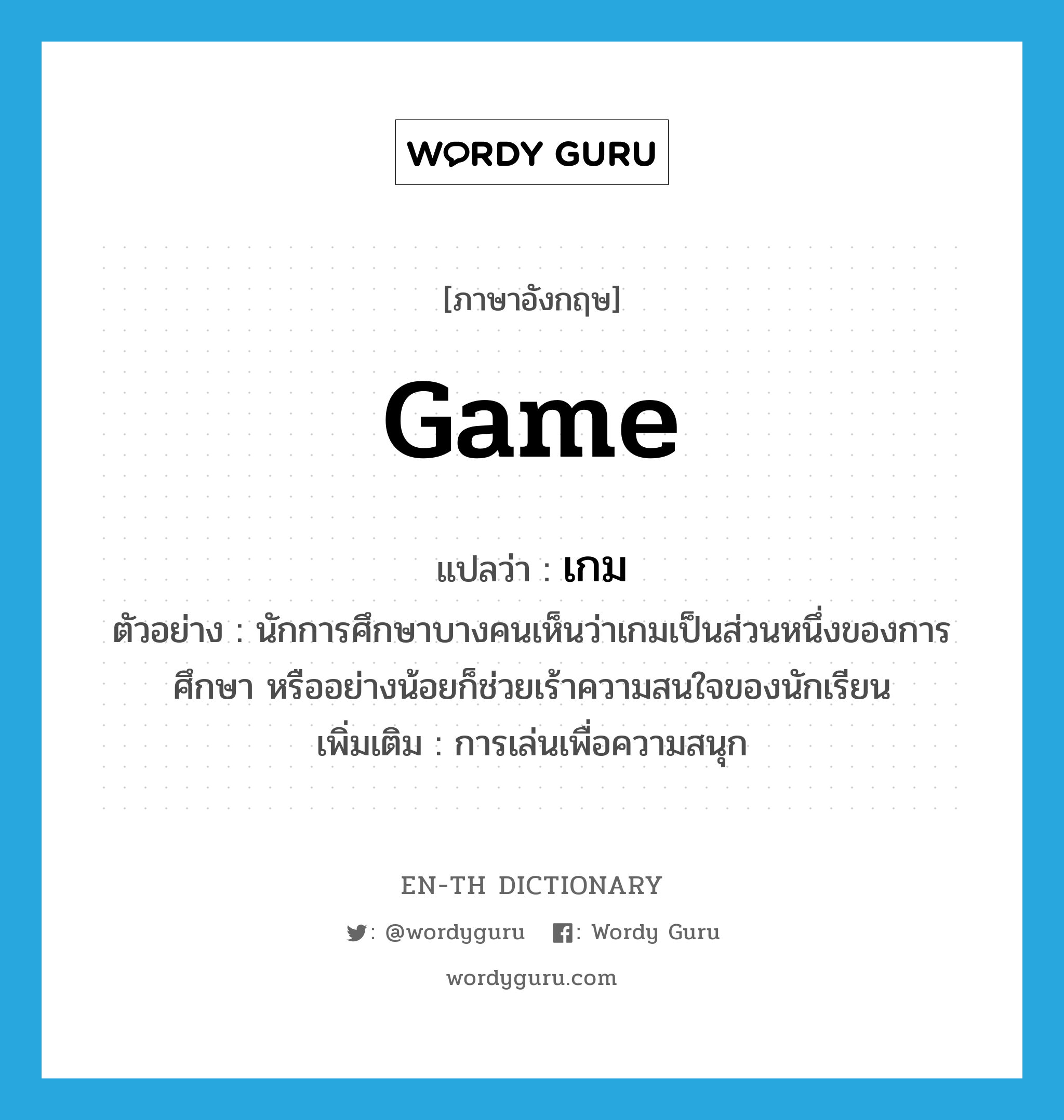 game แปลว่า?, คำศัพท์ภาษาอังกฤษ game แปลว่า เกม ประเภท N ตัวอย่าง นักการศึกษาบางคนเห็นว่าเกมเป็นส่วนหนึ่งของการศึกษา หรืออย่างน้อยก็ช่วยเร้าความสนใจของนักเรียน เพิ่มเติม การเล่นเพื่อความสนุก หมวด N