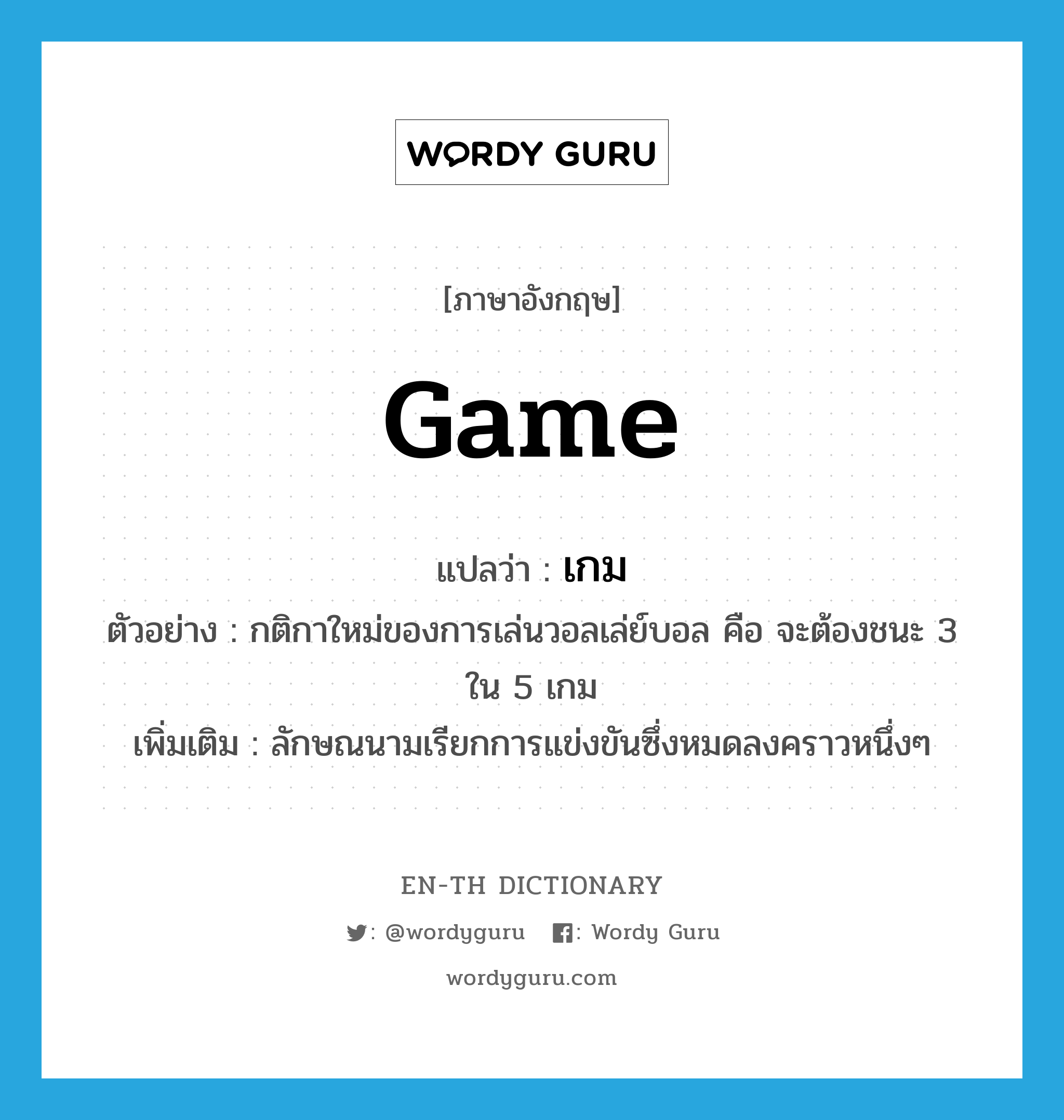 game แปลว่า?, คำศัพท์ภาษาอังกฤษ game แปลว่า เกม ประเภท CLAS ตัวอย่าง กติกาใหม่ของการเล่นวอลเล่ย์บอล คือ จะต้องชนะ 3 ใน 5 เกม เพิ่มเติม ลักษณนามเรียกการแข่งขันซึ่งหมดลงคราวหนึ่งๆ หมวด CLAS