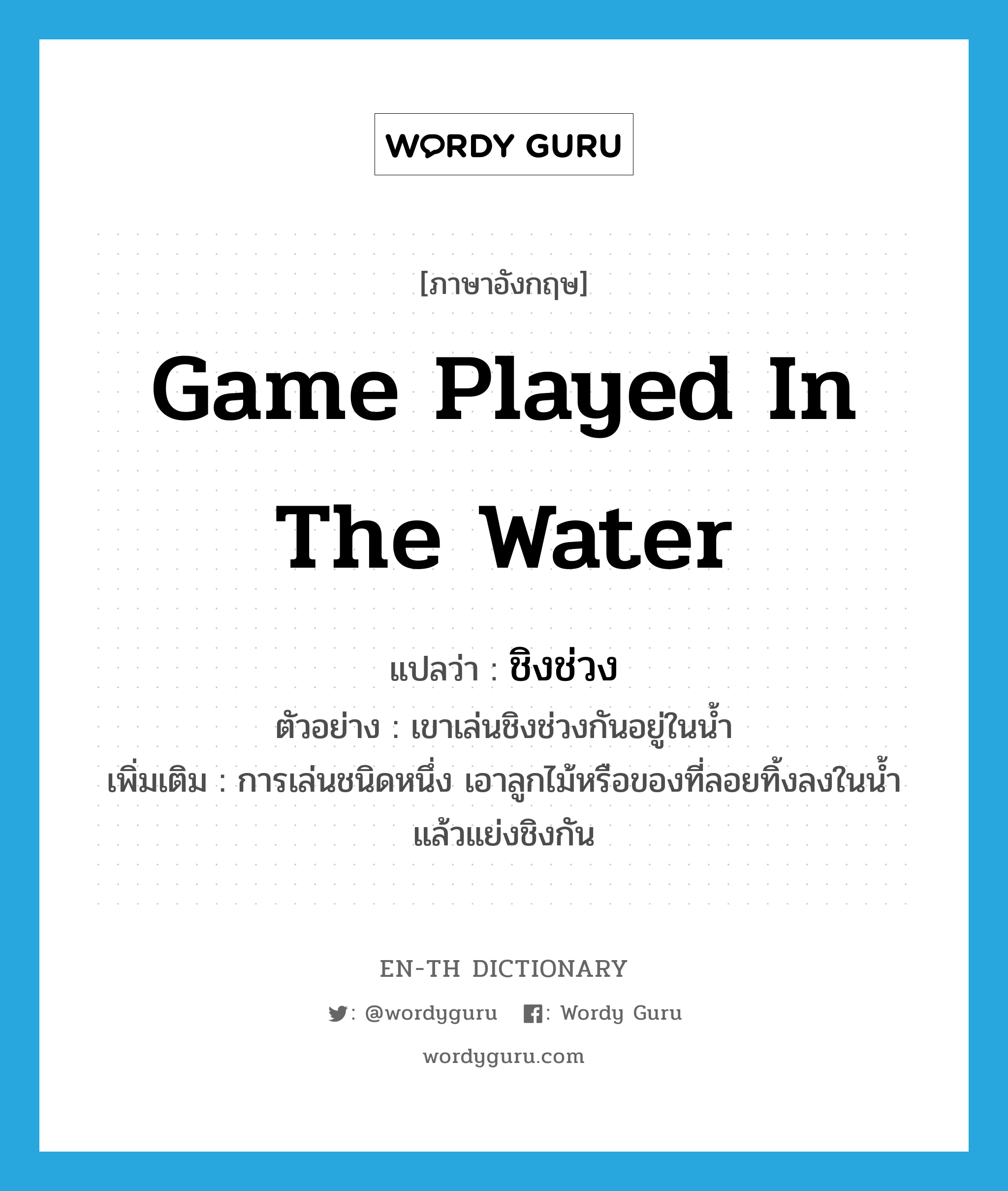 game played in the water แปลว่า?, คำศัพท์ภาษาอังกฤษ game played in the water แปลว่า ชิงช่วง ประเภท N ตัวอย่าง เขาเล่นชิงช่วงกันอยู่ในน้ำ เพิ่มเติม การเล่นชนิดหนึ่ง เอาลูกไม้หรือของที่ลอยทิ้งลงในน้ำแล้วแย่งชิงกัน หมวด N