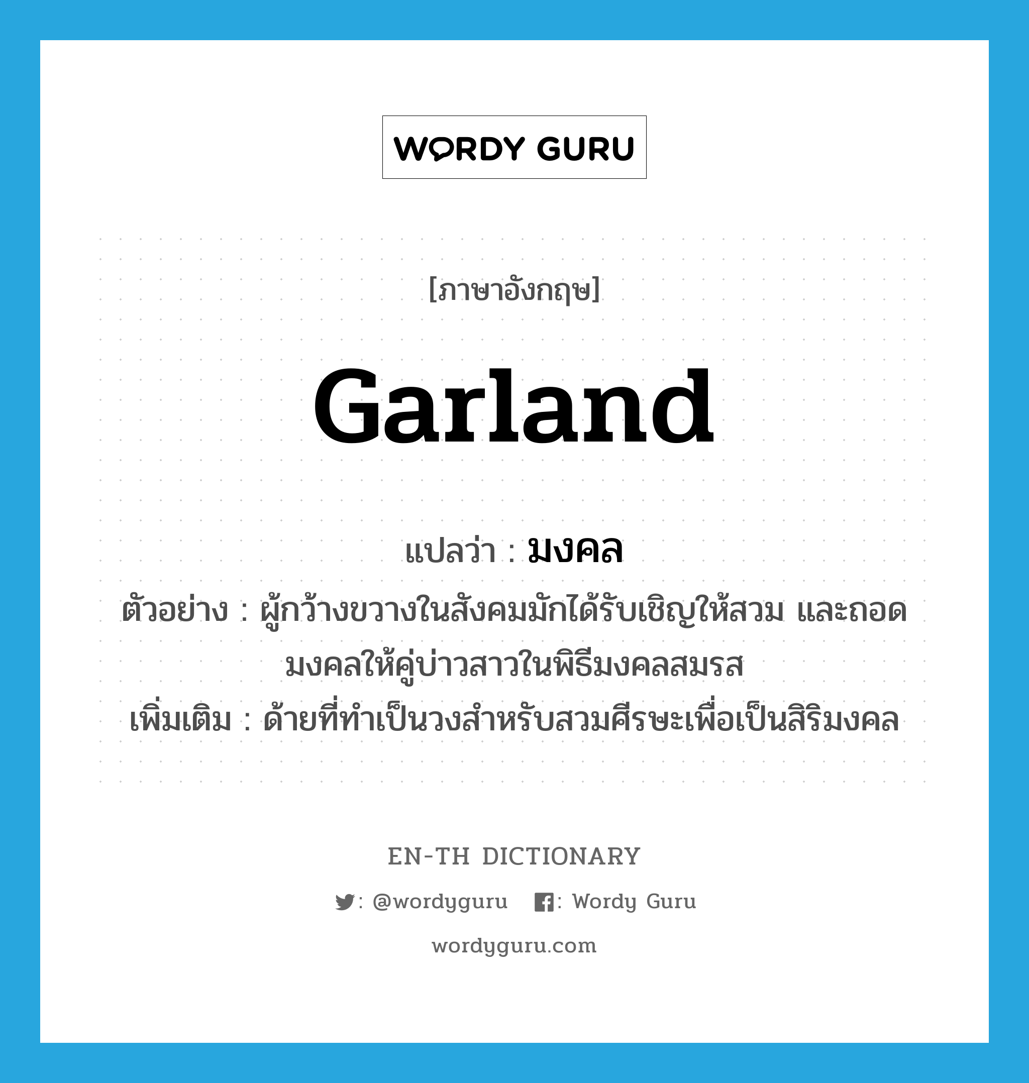 garland แปลว่า?, คำศัพท์ภาษาอังกฤษ garland แปลว่า มงคล ประเภท N ตัวอย่าง ผู้กว้างขวางในสังคมมักได้รับเชิญให้สวม และถอดมงคลให้คู่บ่าวสาวในพิธีมงคลสมรส เพิ่มเติม ด้ายที่ทำเป็นวงสำหรับสวมศีรษะเพื่อเป็นสิริมงคล หมวด N