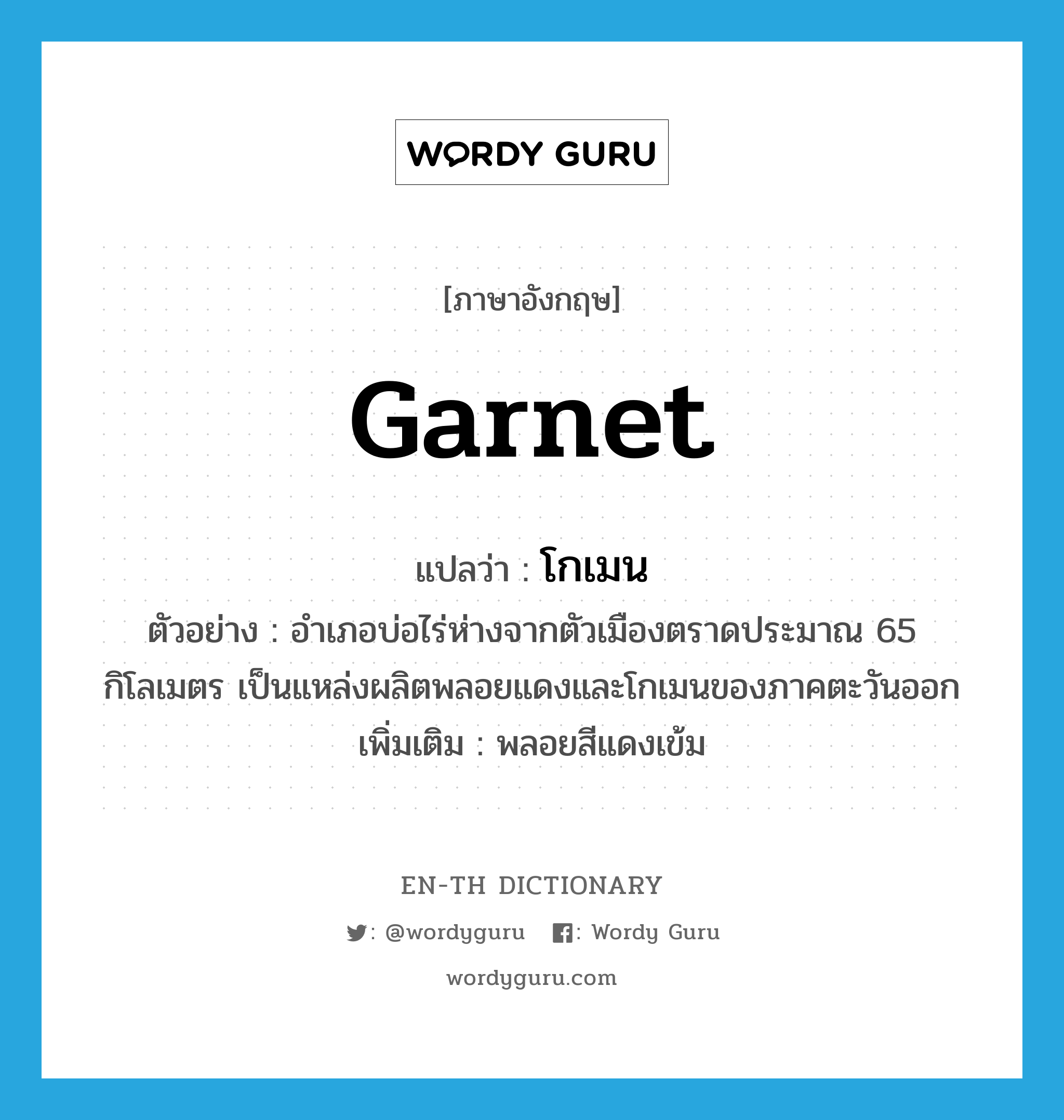 garnet แปลว่า?, คำศัพท์ภาษาอังกฤษ garnet แปลว่า โกเมน ประเภท N ตัวอย่าง อำเภอบ่อไร่ห่างจากตัวเมืองตราดประมาณ 65 กิโลเมตร เป็นแหล่งผลิตพลอยแดงและโกเมนของภาคตะวันออก เพิ่มเติม พลอยสีแดงเข้ม หมวด N