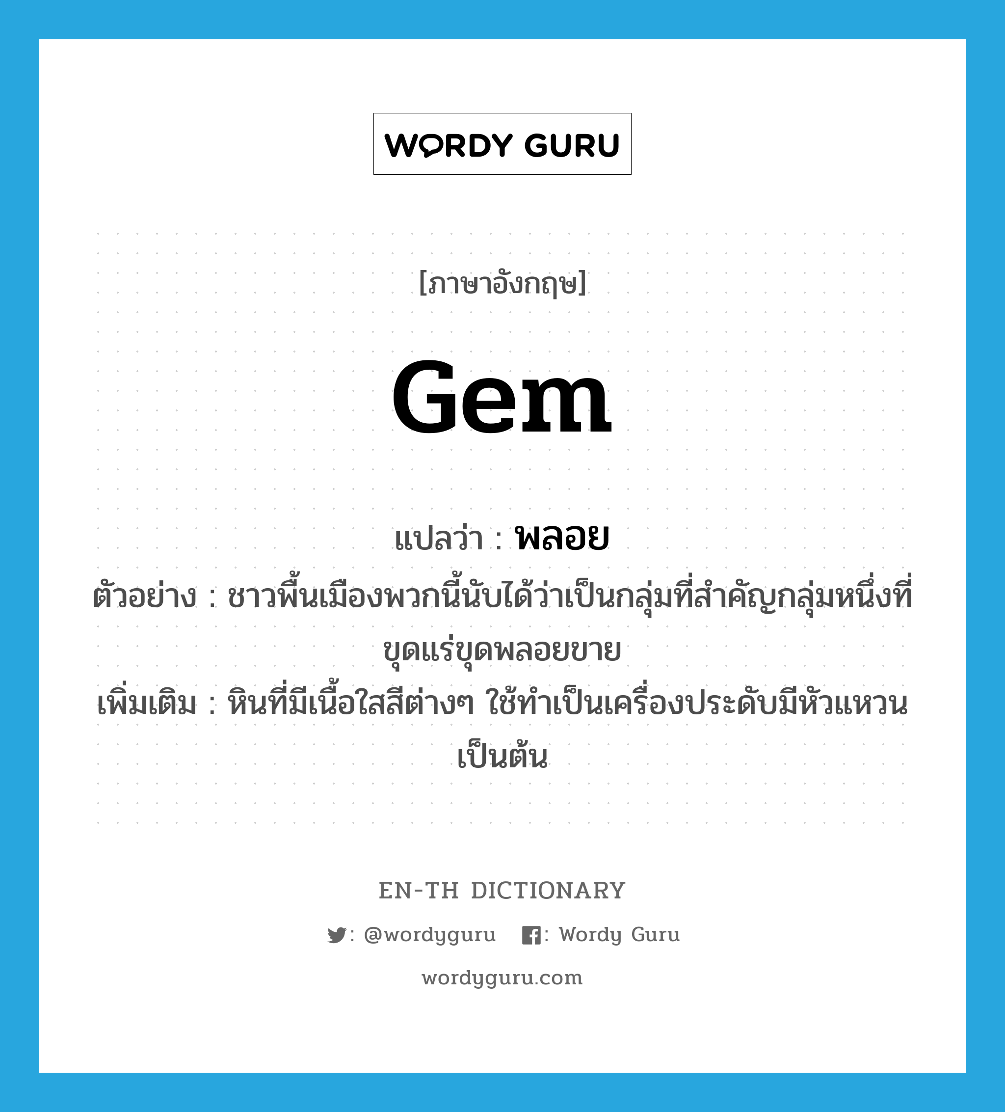 gem แปลว่า?, คำศัพท์ภาษาอังกฤษ gem แปลว่า พลอย ประเภท N ตัวอย่าง ชาวพื้นเมืองพวกนี้นับได้ว่าเป็นกลุ่มที่สำคัญกลุ่มหนึ่งที่ขุดแร่ขุดพลอยขาย เพิ่มเติม หินที่มีเนื้อใสสีต่างๆ ใช้ทำเป็นเครื่องประดับมีหัวแหวนเป็นต้น หมวด N