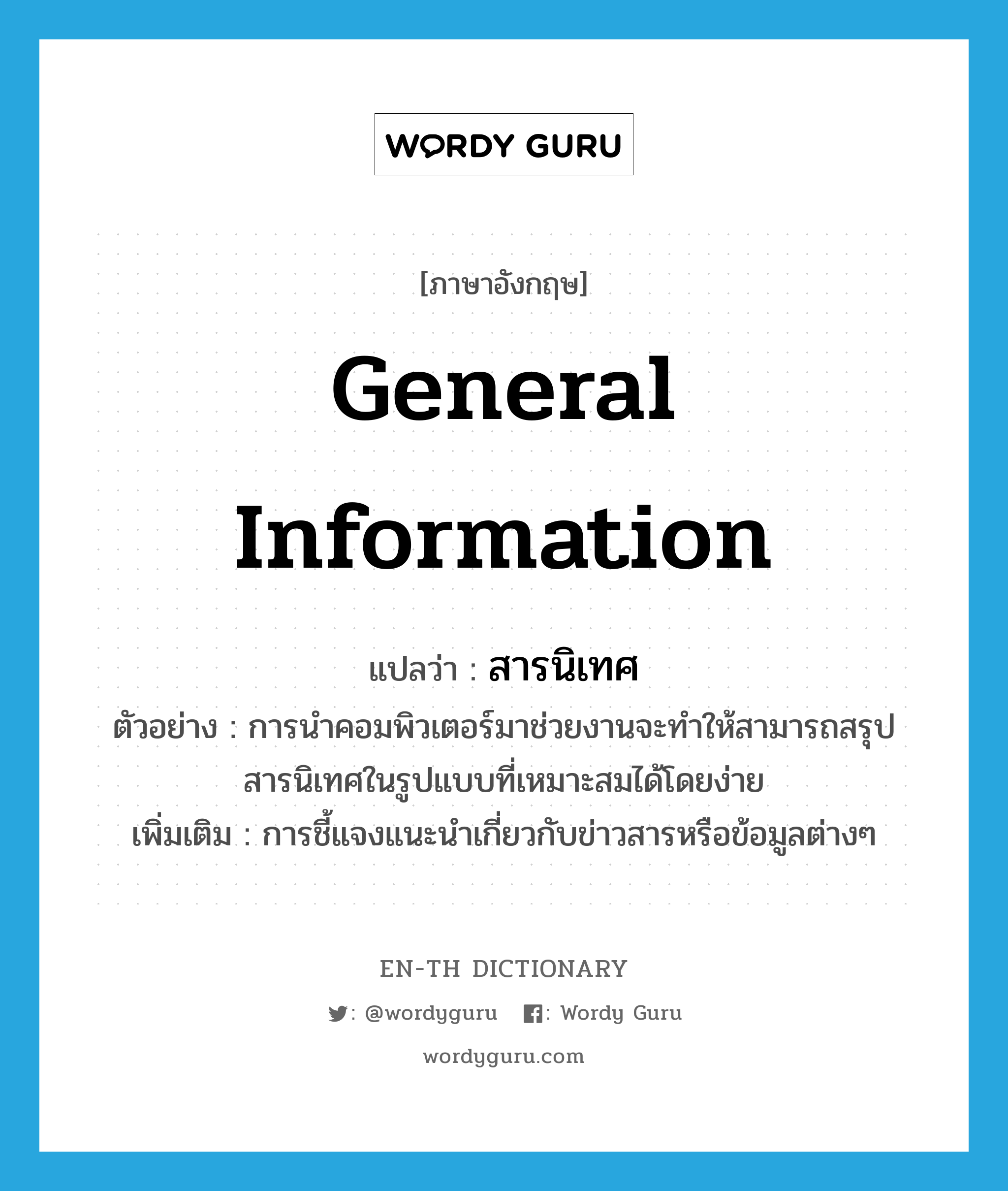 general information แปลว่า?, คำศัพท์ภาษาอังกฤษ general information แปลว่า สารนิเทศ ประเภท N ตัวอย่าง การนำคอมพิวเตอร์มาช่วยงานจะทำให้สามารถสรุปสารนิเทศในรูปแบบที่เหมาะสมได้โดยง่าย เพิ่มเติม การชี้แจงแนะนำเกี่ยวกับข่าวสารหรือข้อมูลต่างๆ หมวด N