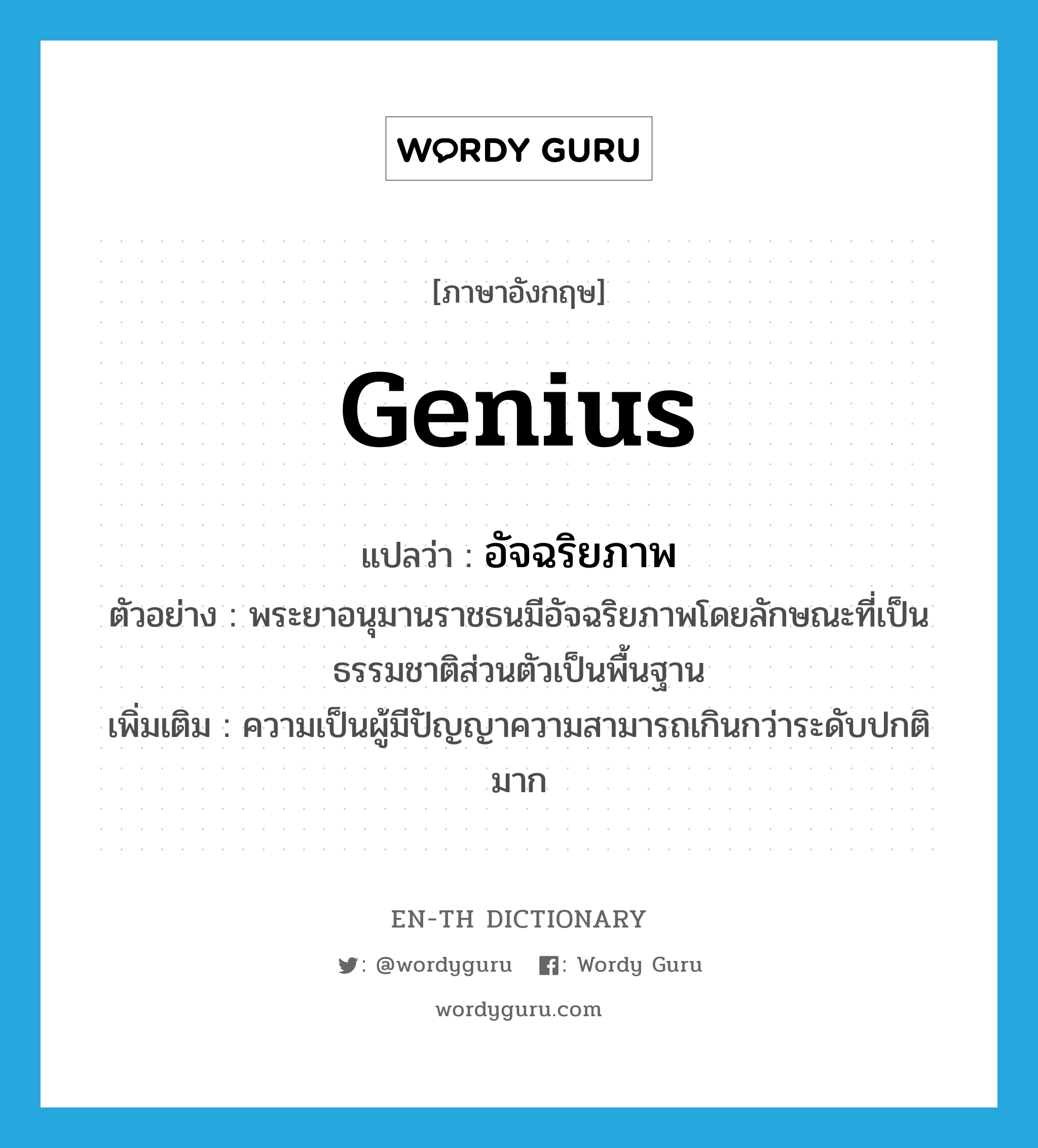 genius แปลว่า?, คำศัพท์ภาษาอังกฤษ genius แปลว่า อัจฉริยภาพ ประเภท N ตัวอย่าง พระยาอนุมานราชธนมีอัจฉริยภาพโดยลักษณะที่เป็นธรรมชาติส่วนตัวเป็นพื้นฐาน เพิ่มเติม ความเป็นผู้มีปัญญาความสามารถเกินกว่าระดับปกติมาก หมวด N