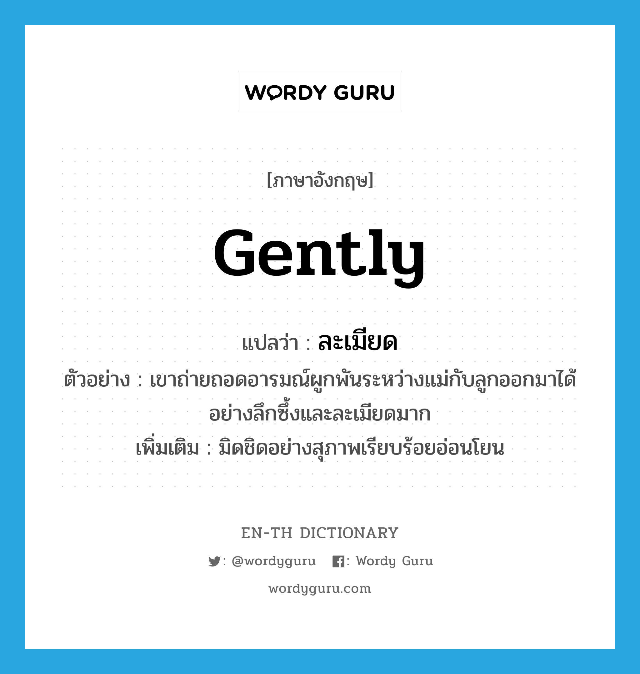 gently แปลว่า?, คำศัพท์ภาษาอังกฤษ gently แปลว่า ละเมียด ประเภท ADV ตัวอย่าง เขาถ่ายถอดอารมณ์ผูกพันระหว่างแม่กับลูกออกมาได้อย่างลึกซึ้งและละเมียดมาก เพิ่มเติม มิดชิดอย่างสุภาพเรียบร้อยอ่อนโยน หมวด ADV