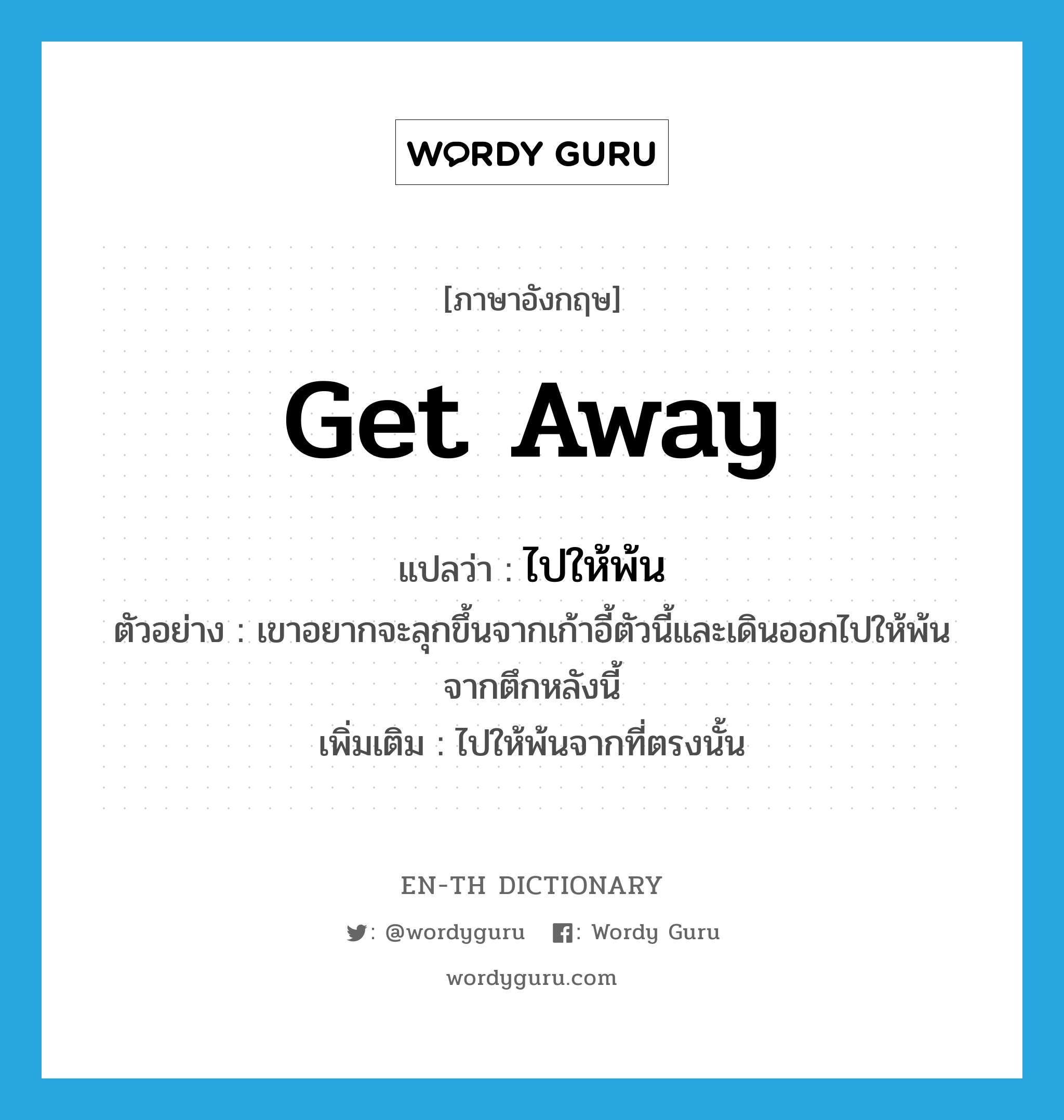 get away แปลว่า?, คำศัพท์ภาษาอังกฤษ get away แปลว่า ไปให้พ้น ประเภท V ตัวอย่าง เขาอยากจะลุกขึ้นจากเก้าอี้ตัวนี้และเดินออกไปให้พ้นจากตึกหลังนี้ เพิ่มเติม ไปให้พ้นจากที่ตรงนั้น หมวด V