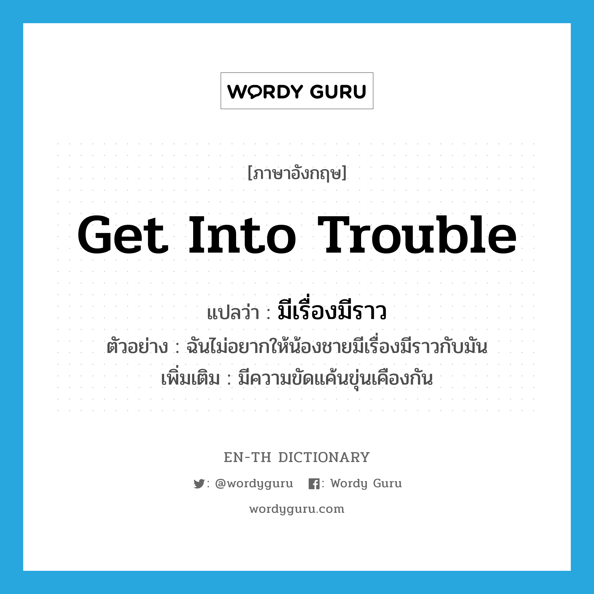 get into trouble แปลว่า?, คำศัพท์ภาษาอังกฤษ get into trouble แปลว่า มีเรื่องมีราว ประเภท V ตัวอย่าง ฉันไม่อยากให้น้องชายมีเรื่องมีราวกับมัน เพิ่มเติม มีความขัดแค้นขุ่นเคืองกัน หมวด V