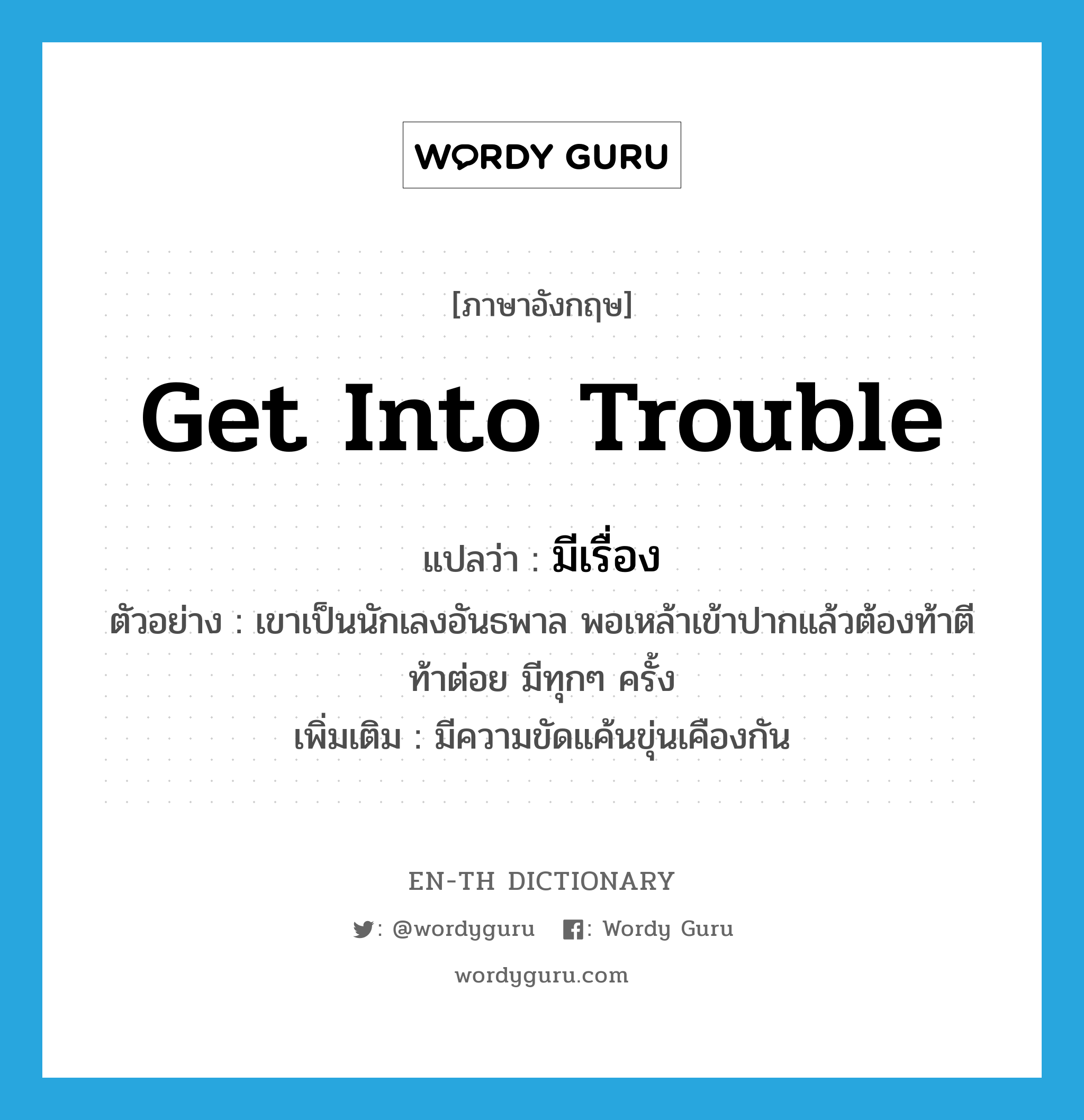 get into trouble แปลว่า?, คำศัพท์ภาษาอังกฤษ get into trouble แปลว่า มีเรื่อง ประเภท V ตัวอย่าง เขาเป็นนักเลงอันธพาล พอเหล้าเข้าปากแล้วต้องท้าตีท้าต่อย มีทุกๆ ครั้ง เพิ่มเติม มีความขัดแค้นขุ่นเคืองกัน หมวด V