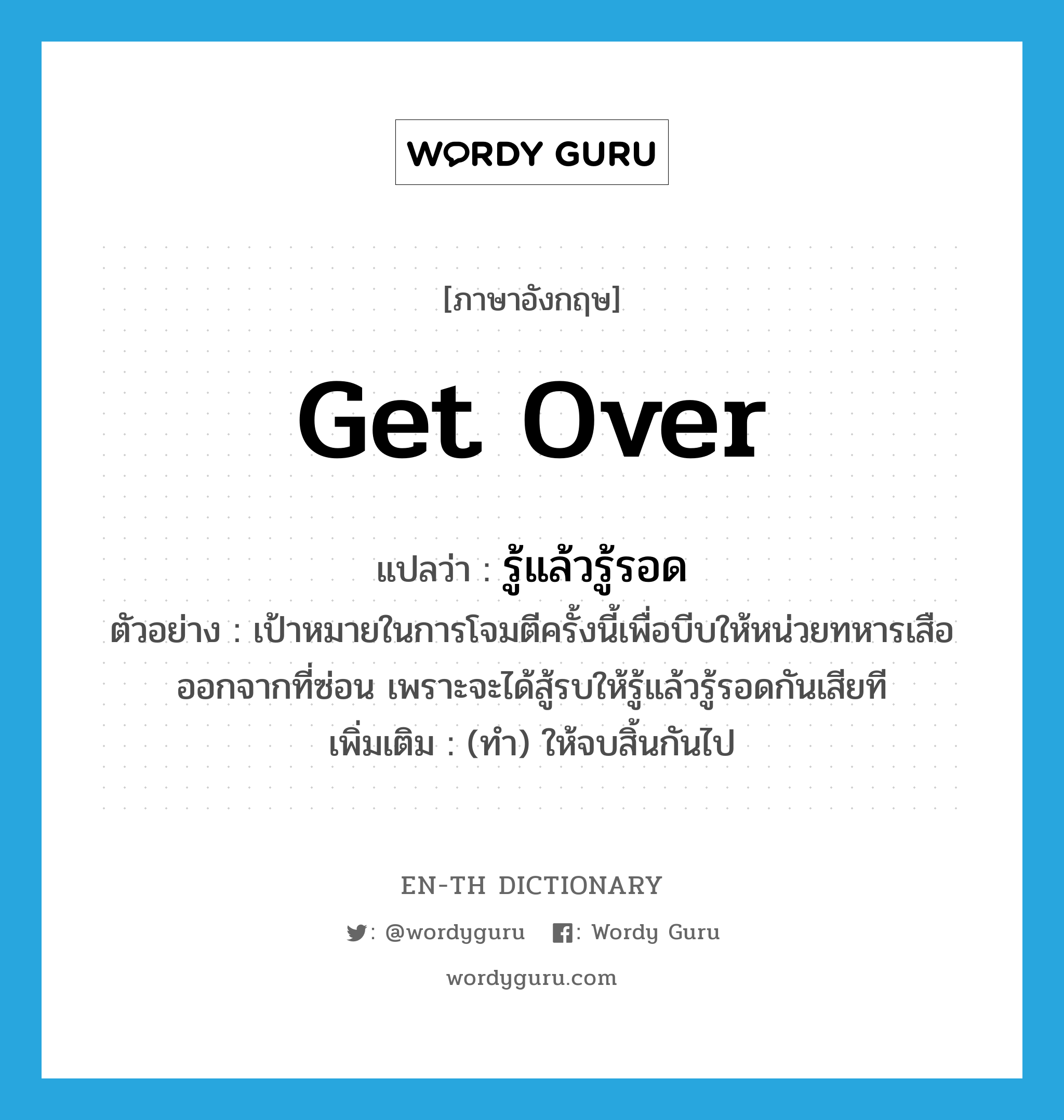 get over แปลว่า?, คำศัพท์ภาษาอังกฤษ get over แปลว่า รู้แล้วรู้รอด ประเภท V ตัวอย่าง เป้าหมายในการโจมตีครั้งนี้เพื่อบีบให้หน่วยทหารเสือออกจากที่ซ่อน เพราะจะได้สู้รบให้รู้แล้วรู้รอดกันเสียที เพิ่มเติม (ทำ) ให้จบสิ้นกันไป หมวด V