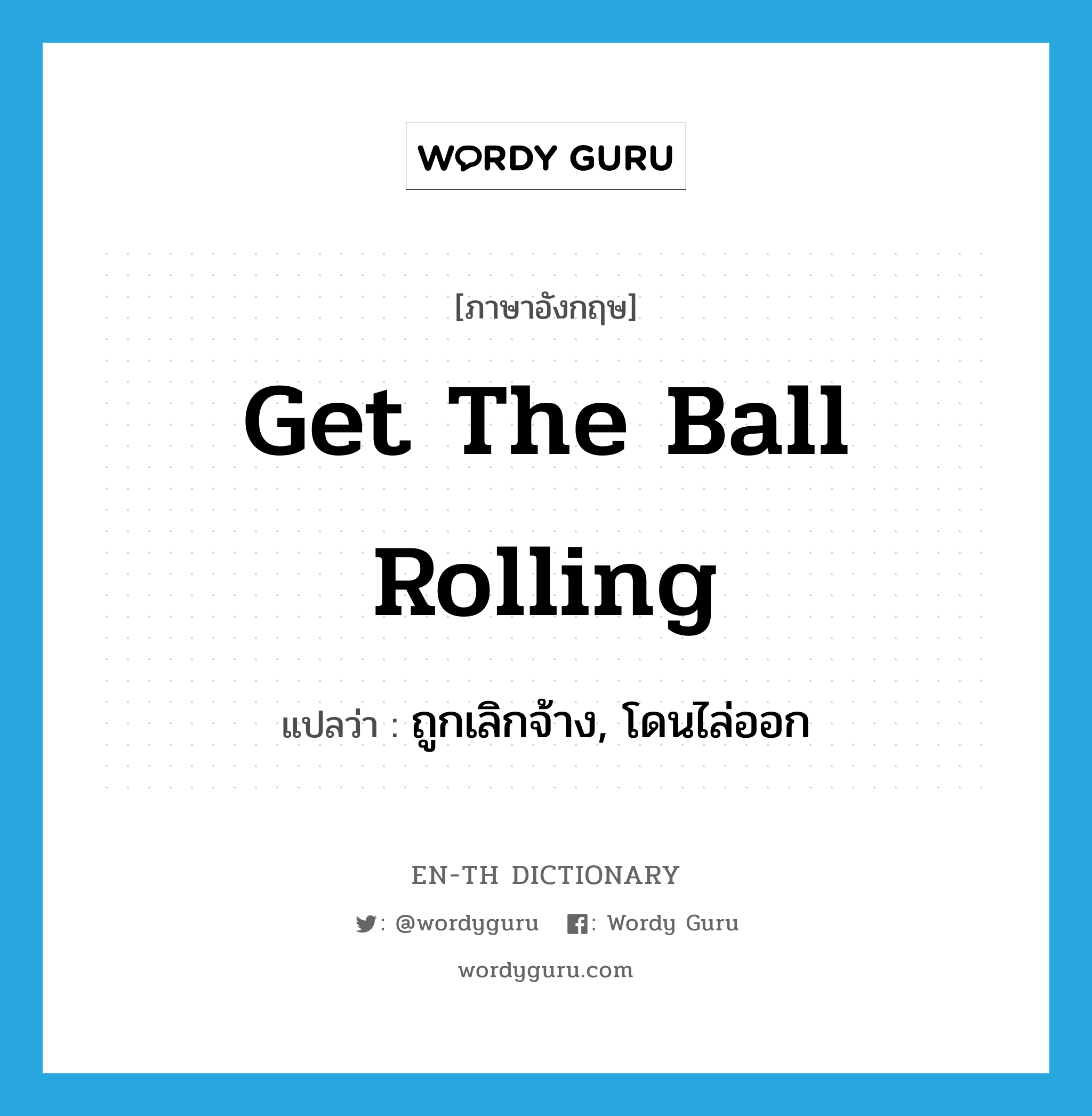 get the ball rolling แปลว่า?, คำศัพท์ภาษาอังกฤษ get the ball rolling แปลว่า ถูกเลิกจ้าง, โดนไล่ออก ประเภท IDM หมวด IDM