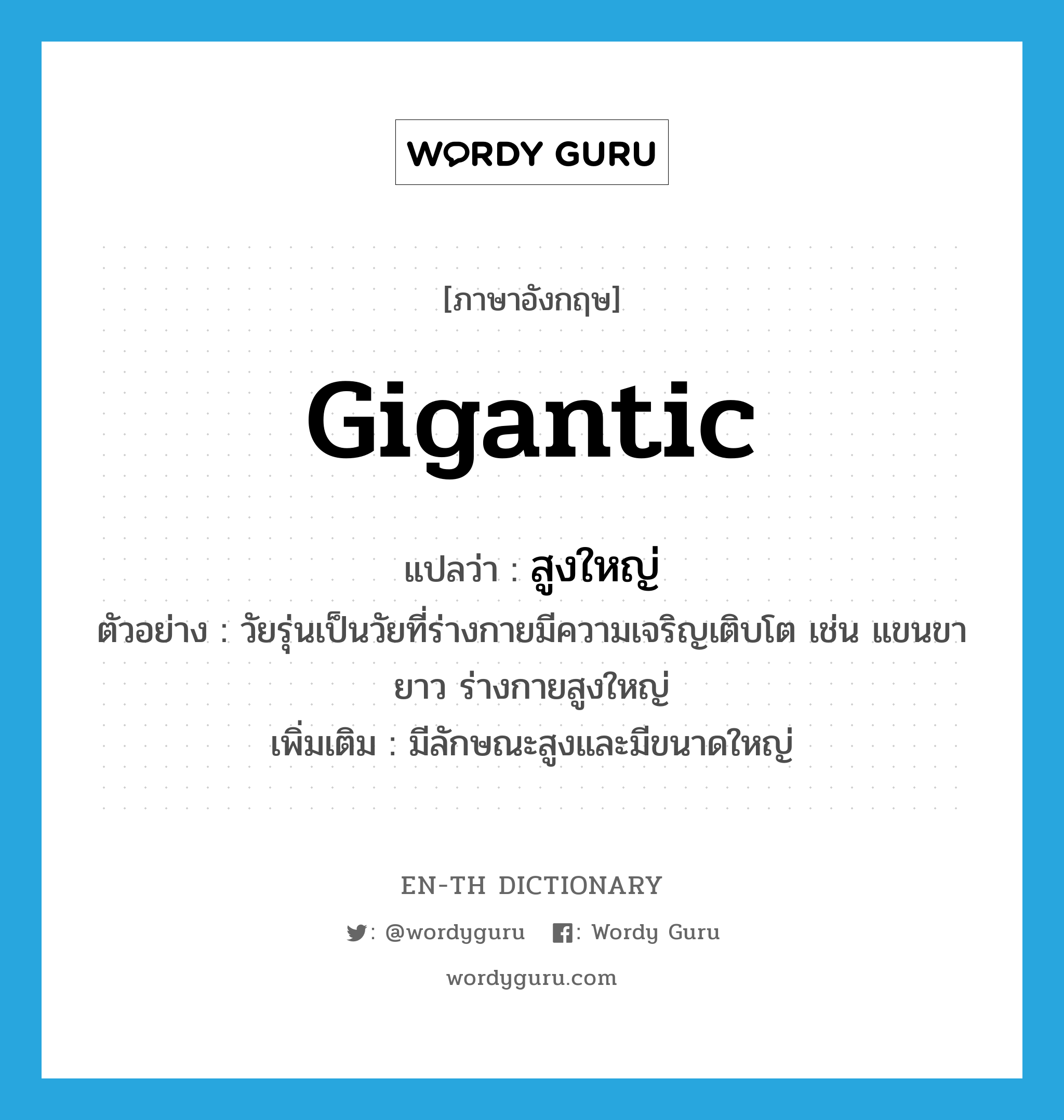 gigantic แปลว่า?, คำศัพท์ภาษาอังกฤษ gigantic แปลว่า สูงใหญ่ ประเภท ADJ ตัวอย่าง วัยรุ่นเป็นวัยที่ร่างกายมีความเจริญเติบโต เช่น แขนขายาว ร่างกายสูงใหญ่ เพิ่มเติม มีลักษณะสูงและมีขนาดใหญ่ หมวด ADJ