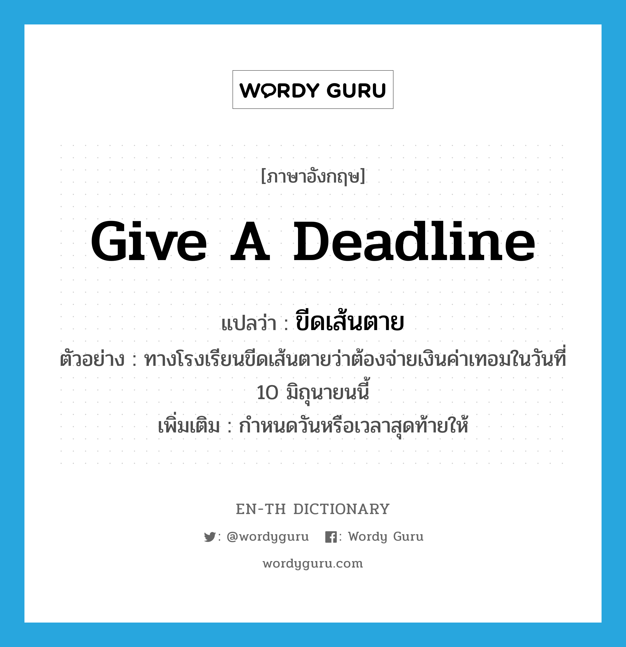 ขีดเส้นตาย ภาษาอังกฤษ?, คำศัพท์ภาษาอังกฤษ ขีดเส้นตาย แปลว่า give a deadline ประเภท V ตัวอย่าง ทางโรงเรียนขีดเส้นตายว่าต้องจ่ายเงินค่าเทอมในวันที่ 10 มิถุนายนนี้ เพิ่มเติม กำหนดวันหรือเวลาสุดท้ายให้ หมวด V