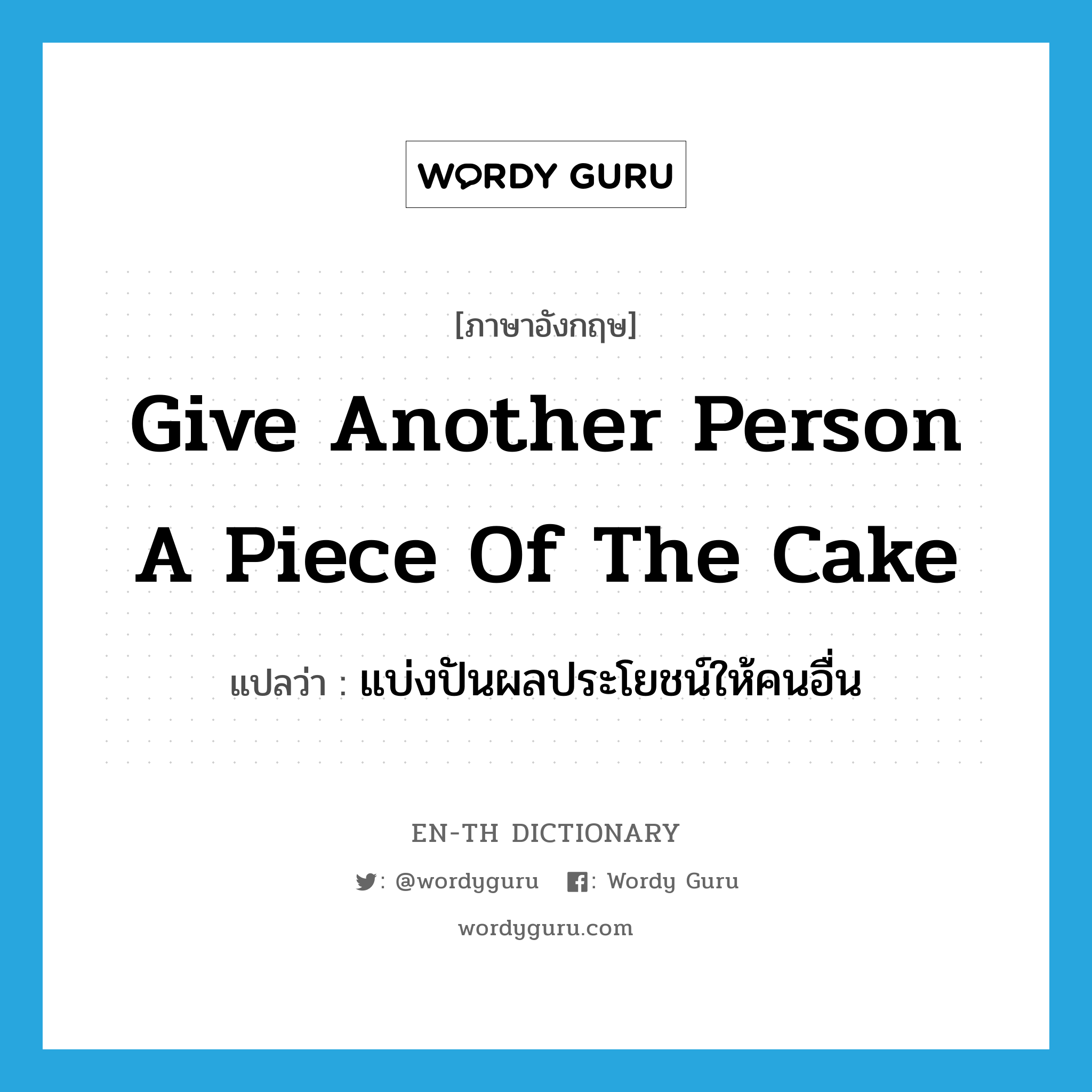 give another person a piece of the cake แปลว่า?, คำศัพท์ภาษาอังกฤษ give another person a piece of the cake แปลว่า แบ่งปันผลประโยชน์ให้คนอื่น ประเภท IDM หมวด IDM