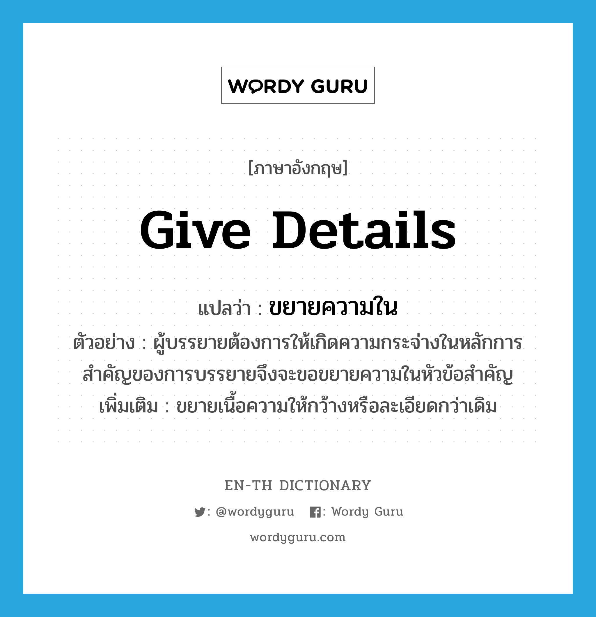 give details แปลว่า?, คำศัพท์ภาษาอังกฤษ give details แปลว่า ขยายความใน ประเภท V ตัวอย่าง ผู้บรรยายต้องการให้เกิดความกระจ่างในหลักการสำคัญของการบรรยายจึงจะขอขยายความในหัวข้อสำคัญ เพิ่มเติม ขยายเนื้อความให้กว้างหรือละเอียดกว่าเดิม หมวด V