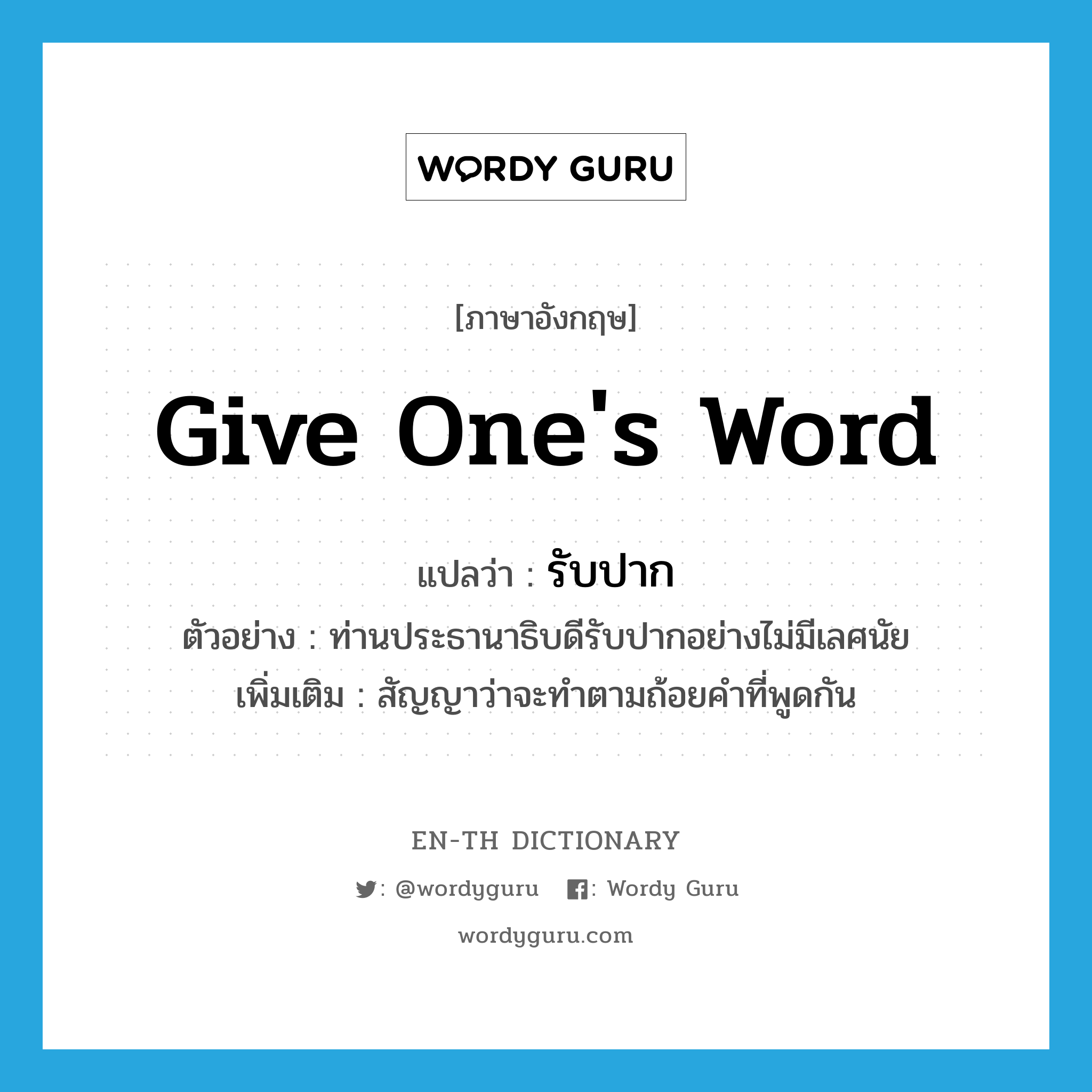 give one&#39;s word แปลว่า?, คำศัพท์ภาษาอังกฤษ give one&#39;s word แปลว่า รับปาก ประเภท V ตัวอย่าง ท่านประธานาธิบดีรับปากอย่างไม่มีเลศนัย เพิ่มเติม สัญญาว่าจะทำตามถ้อยคำที่พูดกัน หมวด V