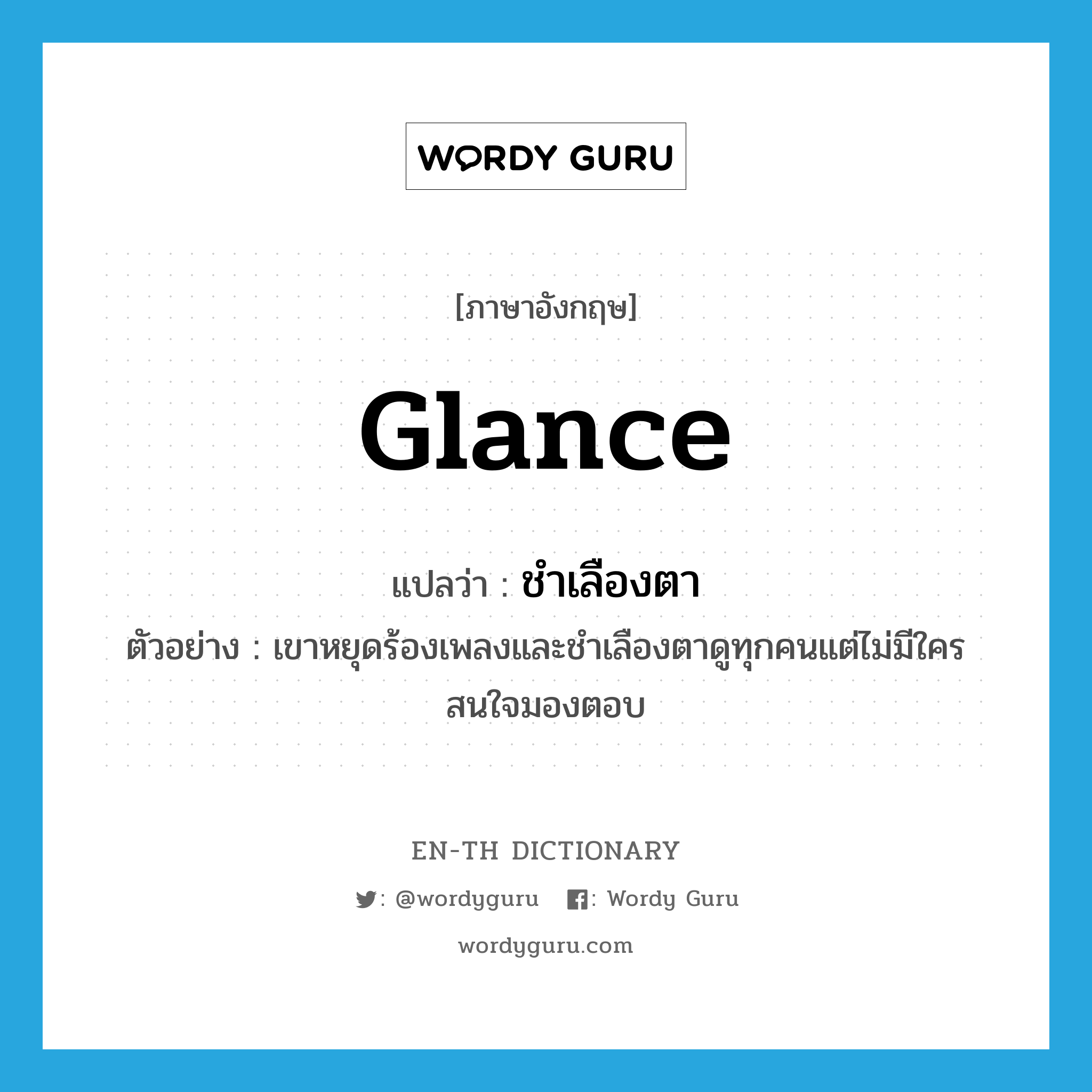 glance แปลว่า?, คำศัพท์ภาษาอังกฤษ glance แปลว่า ชำเลืองตา ประเภท V ตัวอย่าง เขาหยุดร้องเพลงและชำเลืองตาดูทุกคนแต่ไม่มีใครสนใจมองตอบ หมวด V